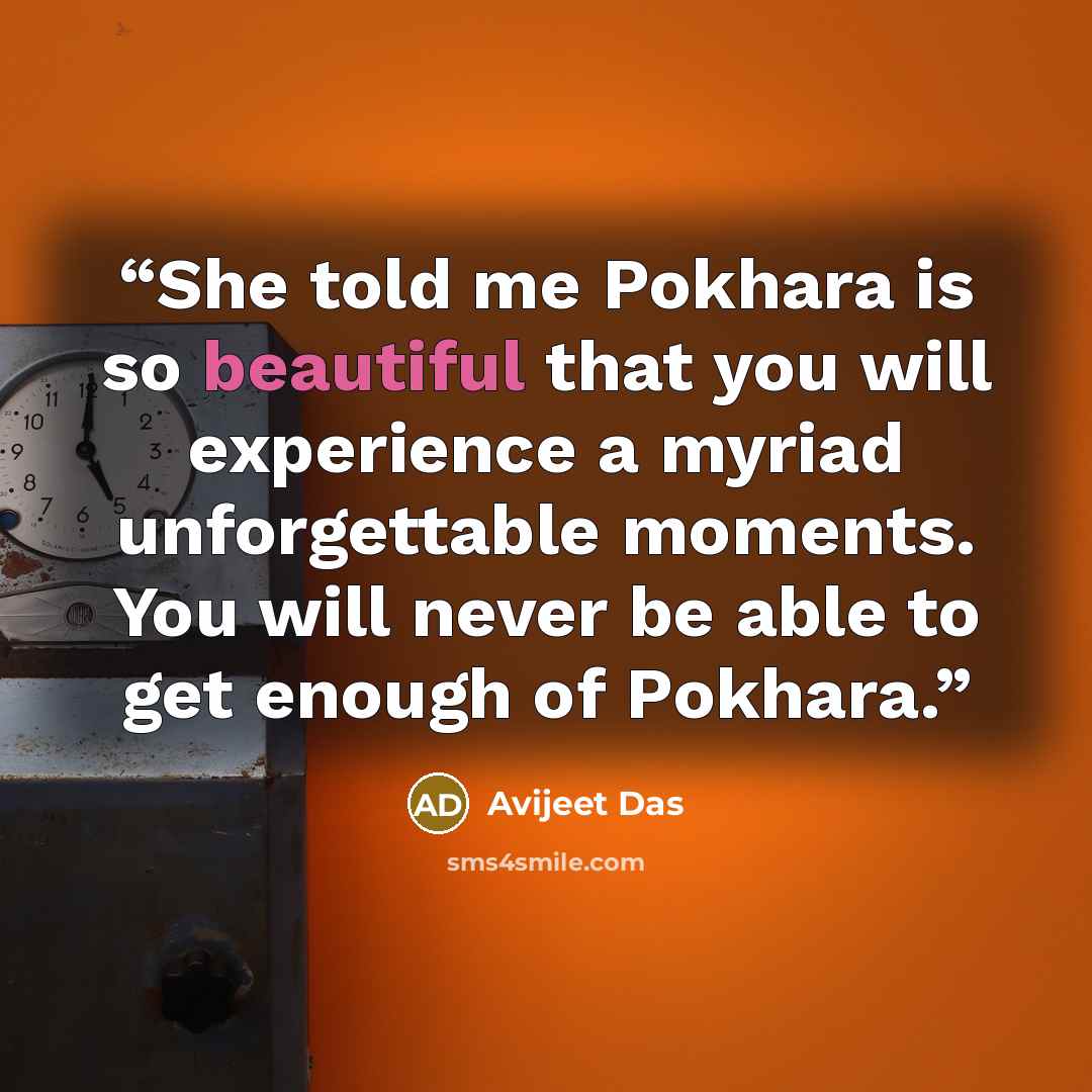 “She told me Pokhara is so beautiful that you will experience a myriad unforgettable moments. You will never be able to get enough of Pokhara.” quote by Avijeet Das