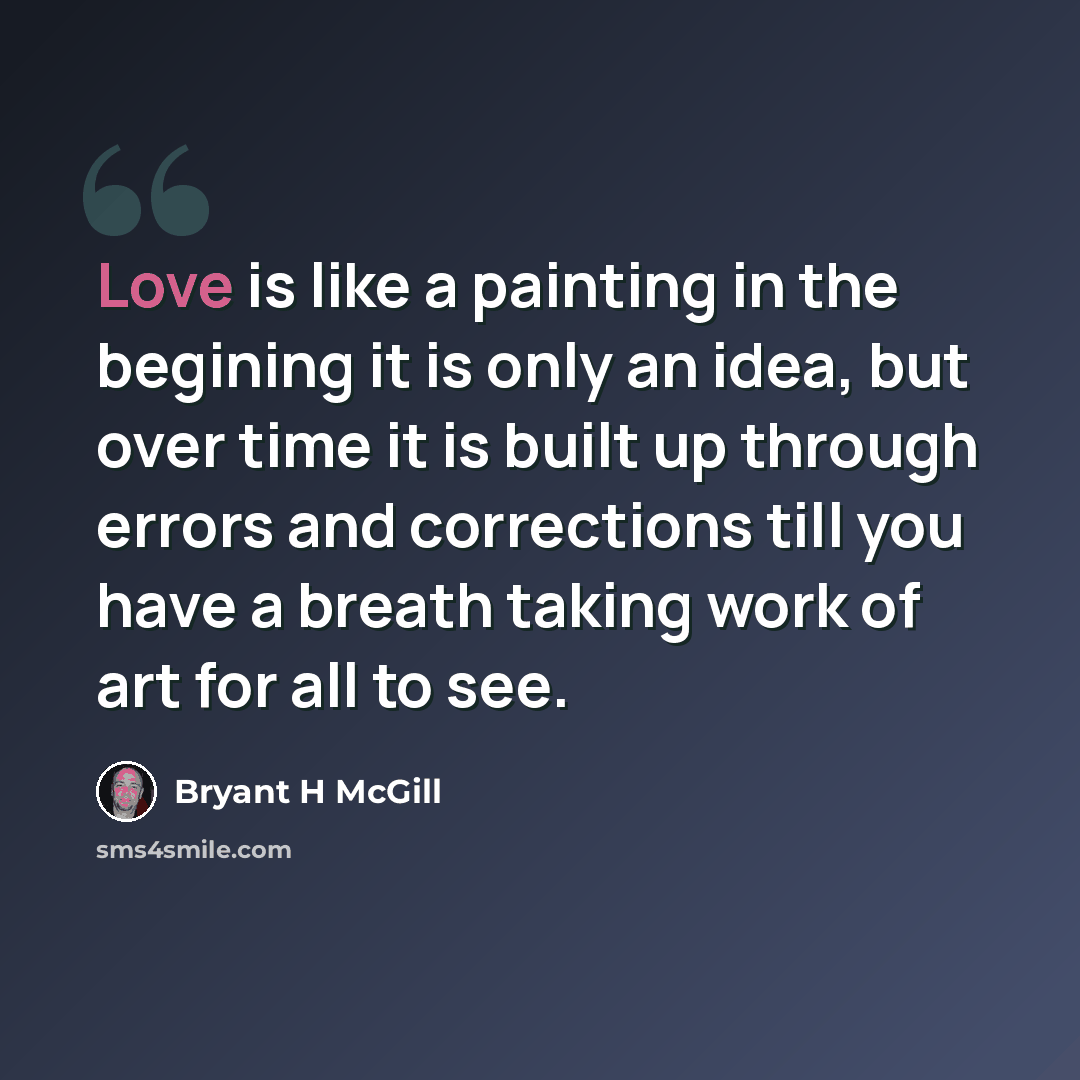 “Love is like a painting in the begining it is only an idea, but over time it is built up through errors and corrections till you have a breath taking work of art for all to see.” quote by Bryant H McGill