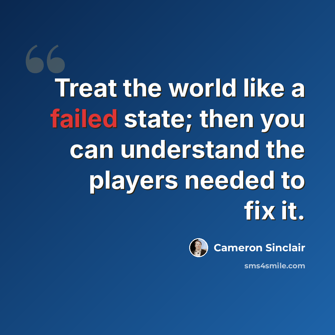 “Treat the world like a failed state; then you can understand the players needed to fix it.” quote by Cameron Sinclair