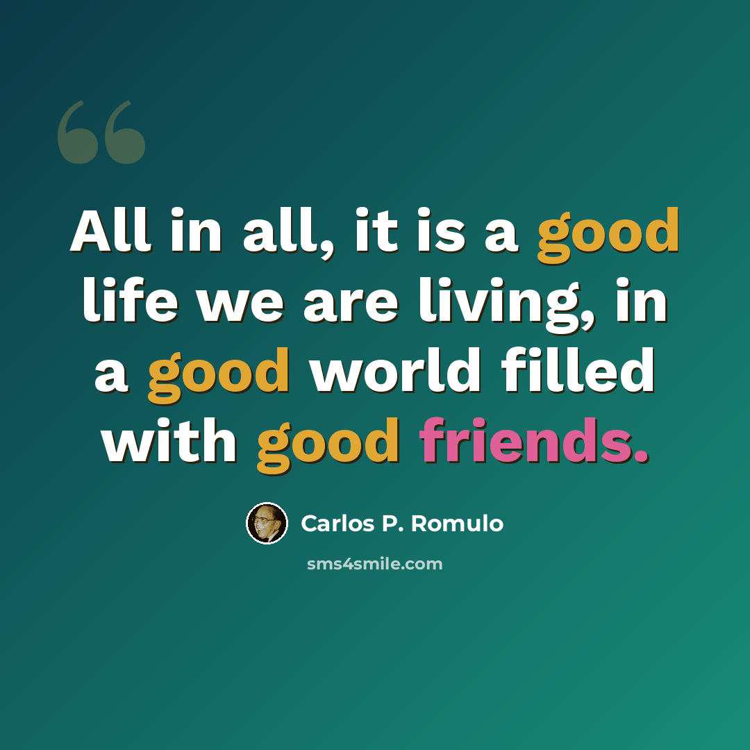 “All in all, it is a good life we are living, in a good world filled with good friends.” quote by Carlos P. Romulo