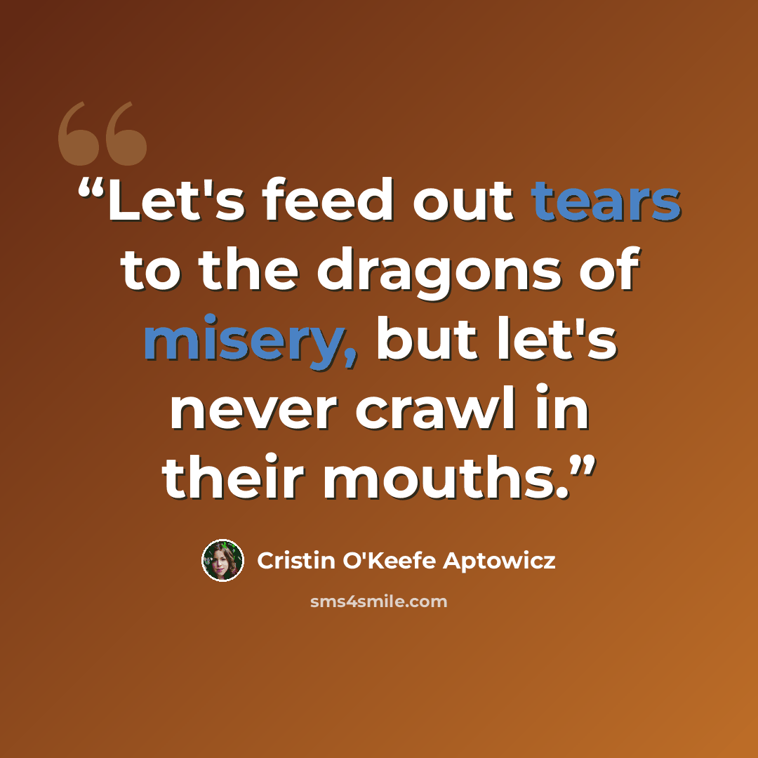 “Let's feed out tears to the dragons of misery, but let's never crawl in their mouths.” quote by Cristin O'Keefe Aptowicz