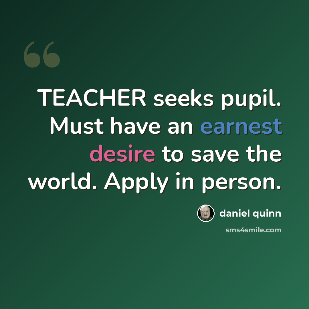 “TEACHER seeks pupil. Must have an earnest desire to save the world. Apply in person.” quote by Daniel Quinn