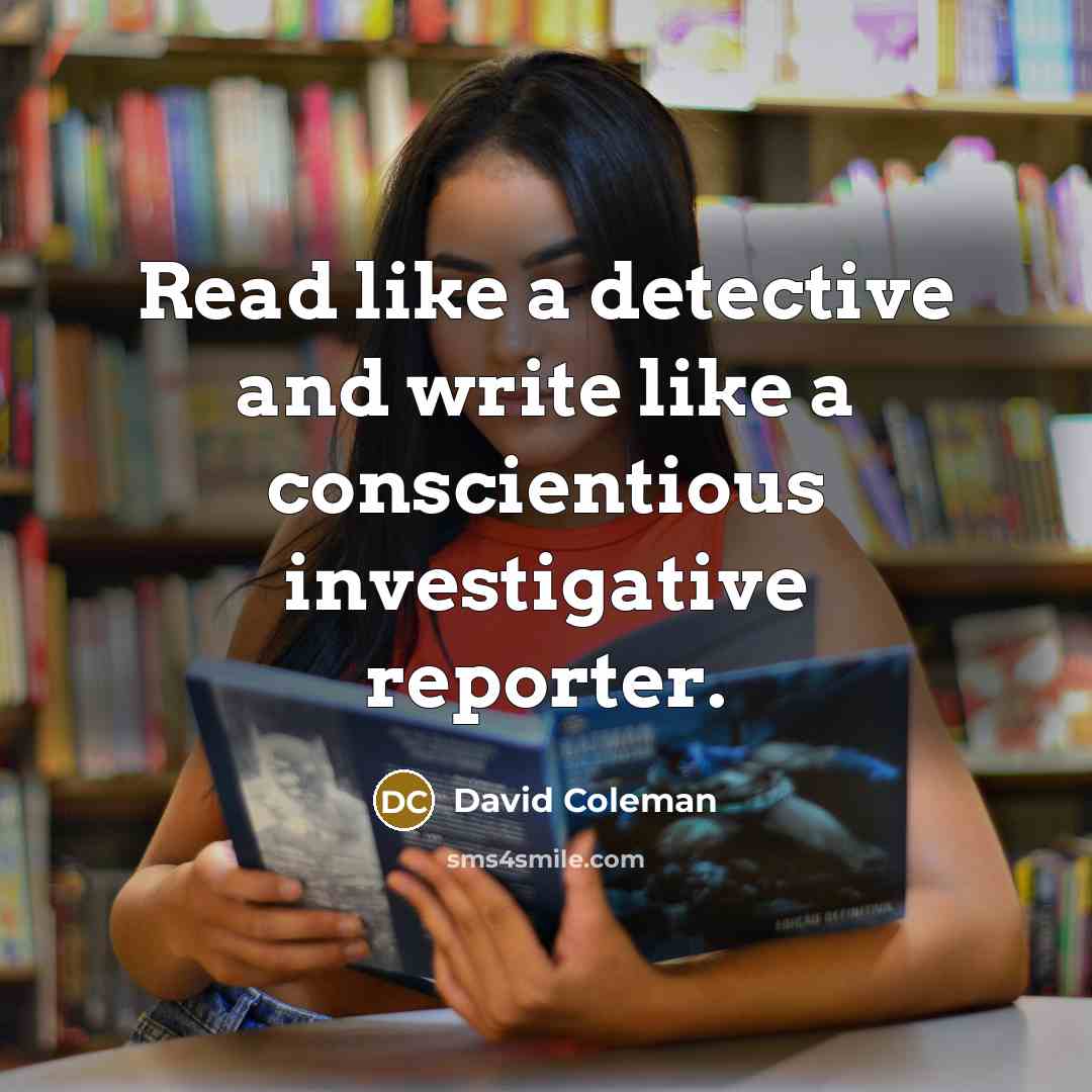 “Read like a detective and write like a conscientious investigative reporter.” quote by David Coleman
