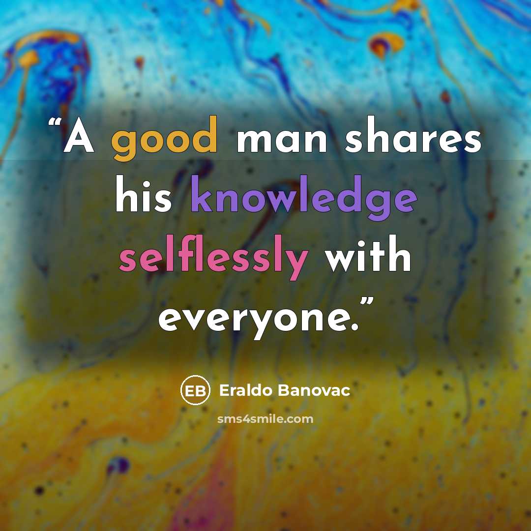 “A good man shares his knowledge selflessly with everyone.” quote by Eraldo Banovac