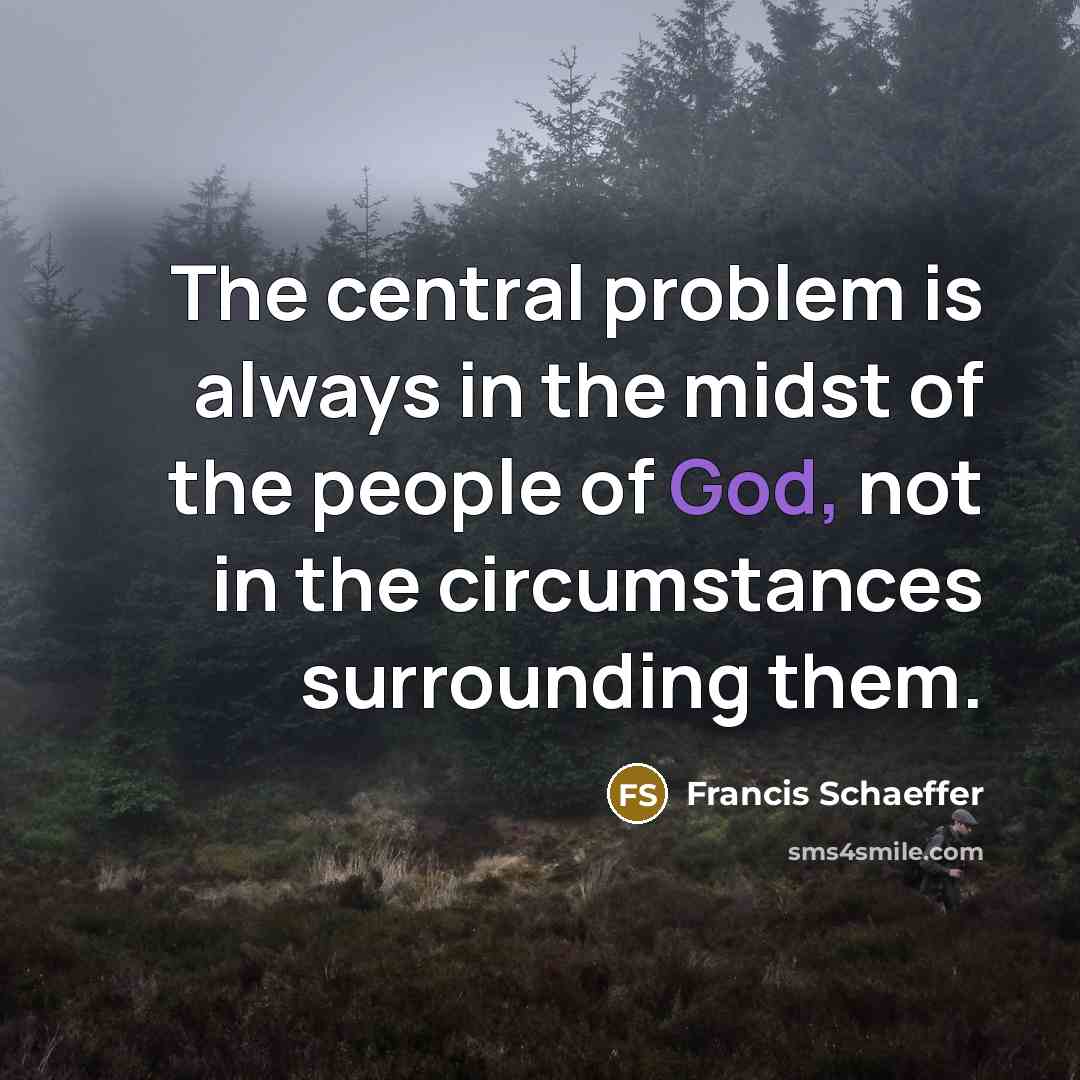 “The central problem is always in the midst of the people of God, not in the circumstances surrounding them.” quote by Francis Schaeffer