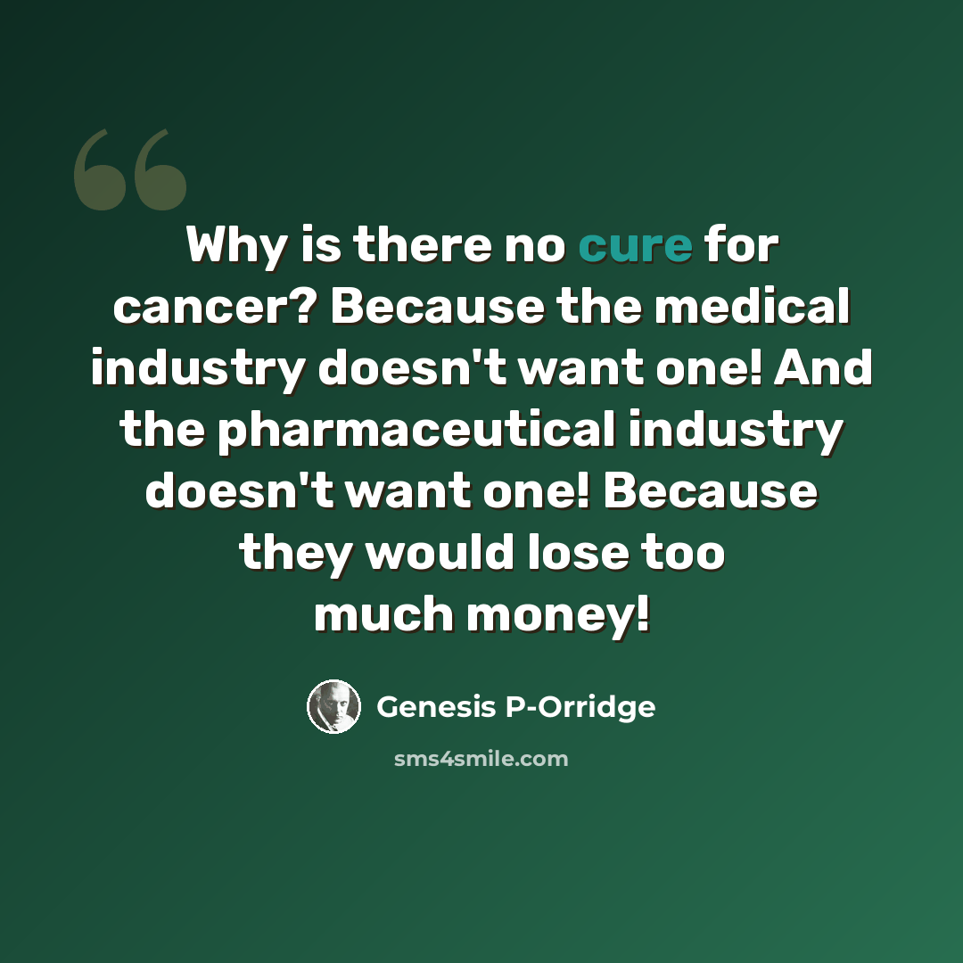 “Why is there no cure for cancer? Because the medical industry doesn't want one! And the pharmaceutical industry doesn't want one! Because they would lose too much money!” quote by Genesis P-Orridge