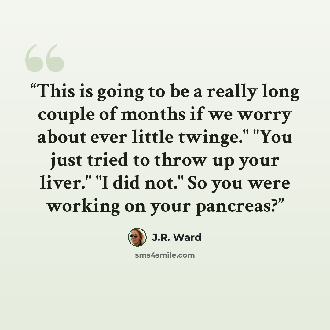 “This is going to be a really long couple of months if we worry about ever little twinge." "You just tried to throw up your liver." "I did not." So you were working on your pancreas?” quote by J.R. Ward