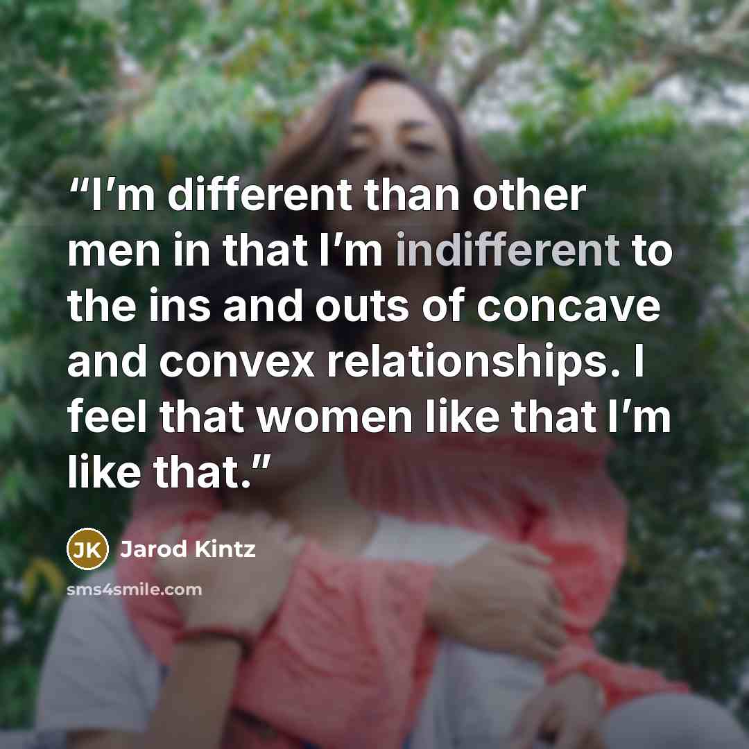“I’m different than other men in that I’m indifferent to the ins and outs of concave and convex relationships. I feel that women like that I’m like that.” quote by Jarod Kintz