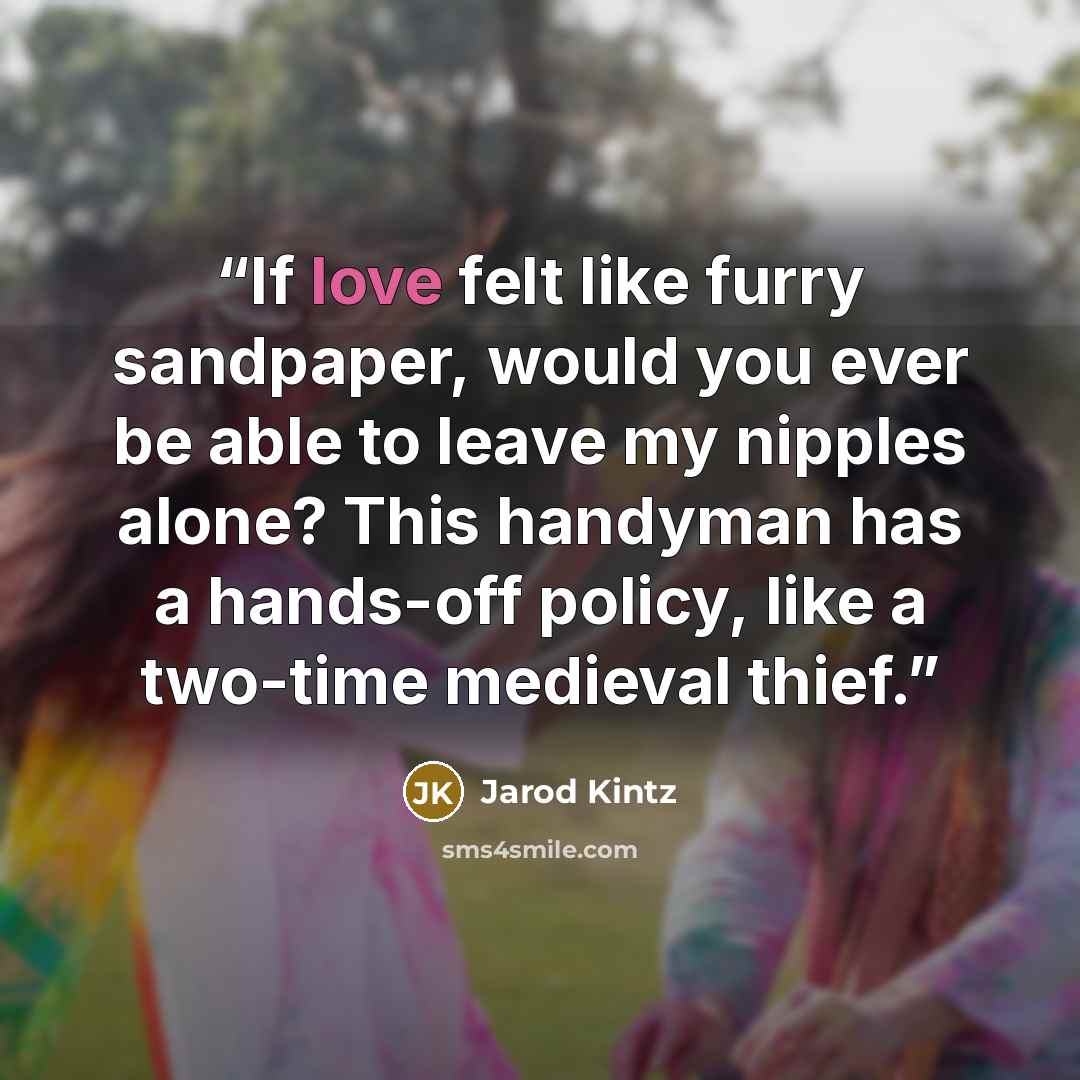 “If love felt like furry sandpaper, would you ever be able to leave my nipples alone? This handyman has a hands-off policy, like a two-time medieval thief.” quote by Jarod Kintz