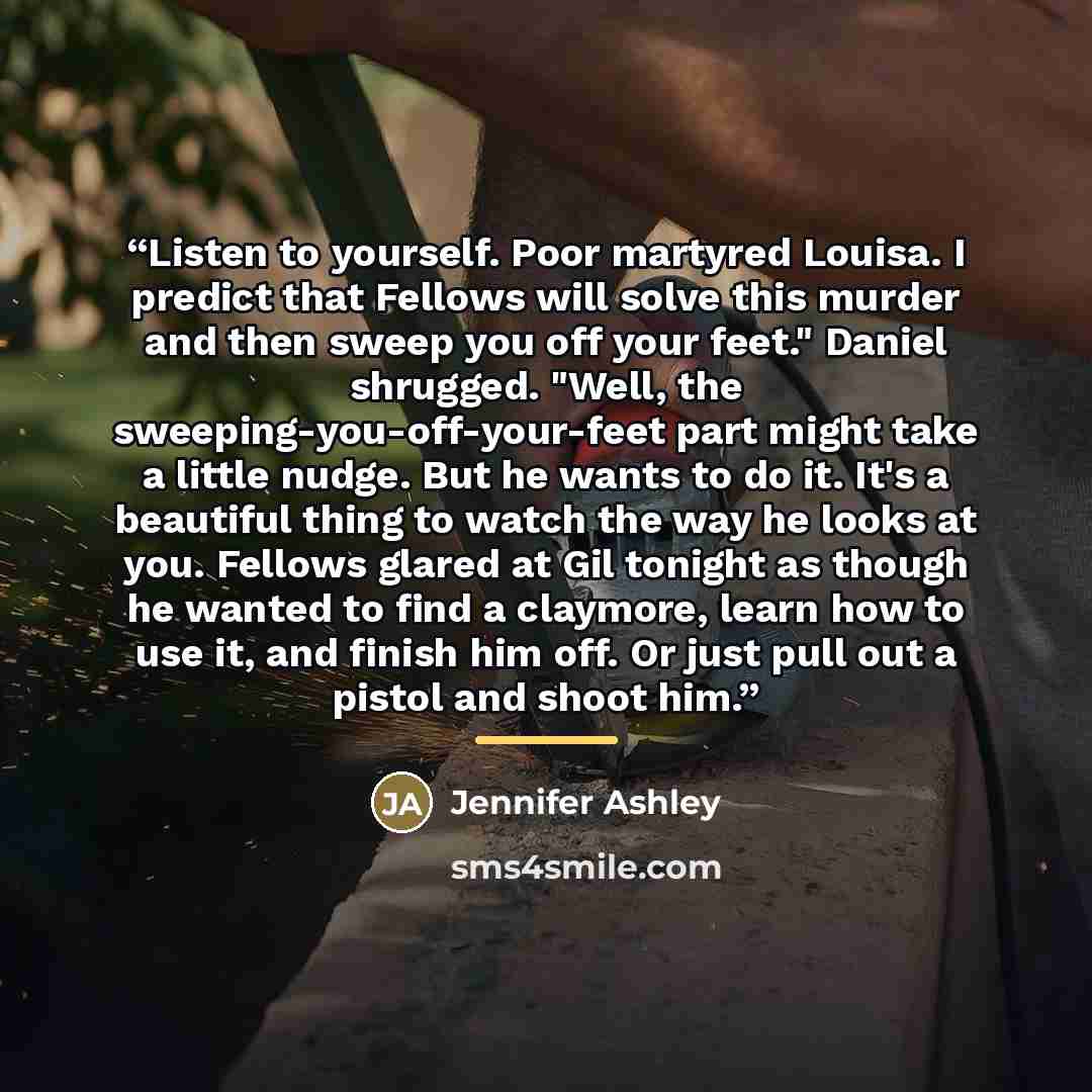 “Listen to yourself. Poor martyred Louisa. I predict that Fellows will solve this murder and then sweep you off your feet." Daniel shrugged. "Well, the sweeping-you-off-your-feet part might take a little nudge. But he wants to do it. It's a beautiful thing to watch the way he looks at you. Fellows…” quote by Jennifer Ashley