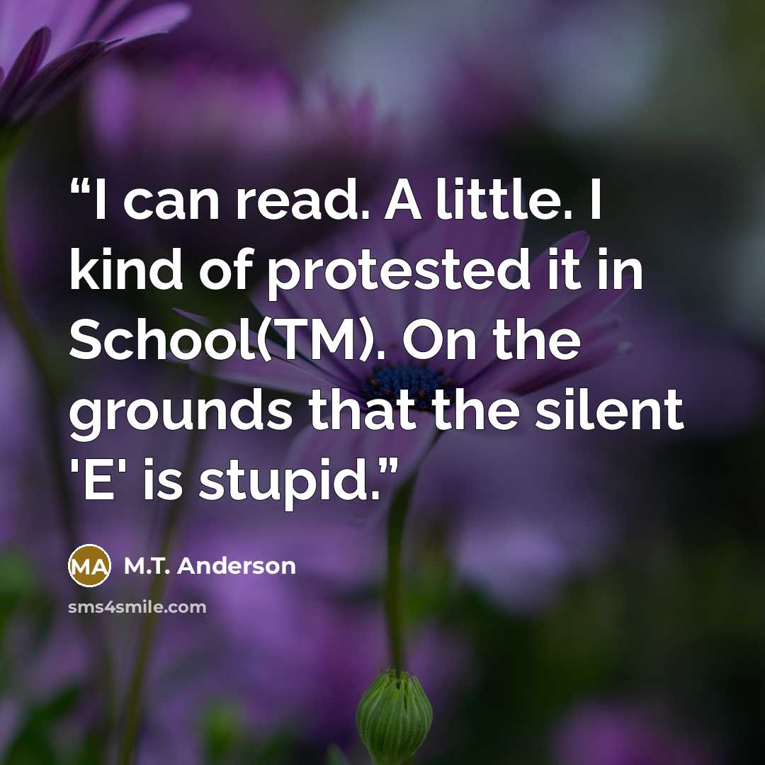 “I can read. A little. I kind of protested it in School(TM). On the grounds that the silent 'E' is stupid.” quote by M.T. Anderson