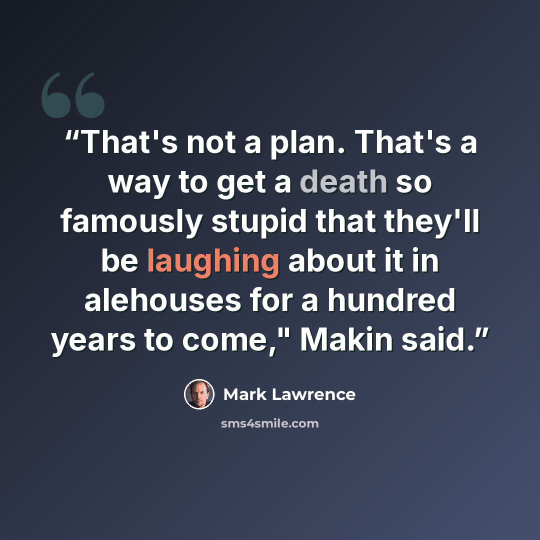 “That's not a plan. That's a way to get a death so famously stupid that they'll be laughing about it in alehouses for a hundred years to come," Makin said.” quote by Mark Lawrence