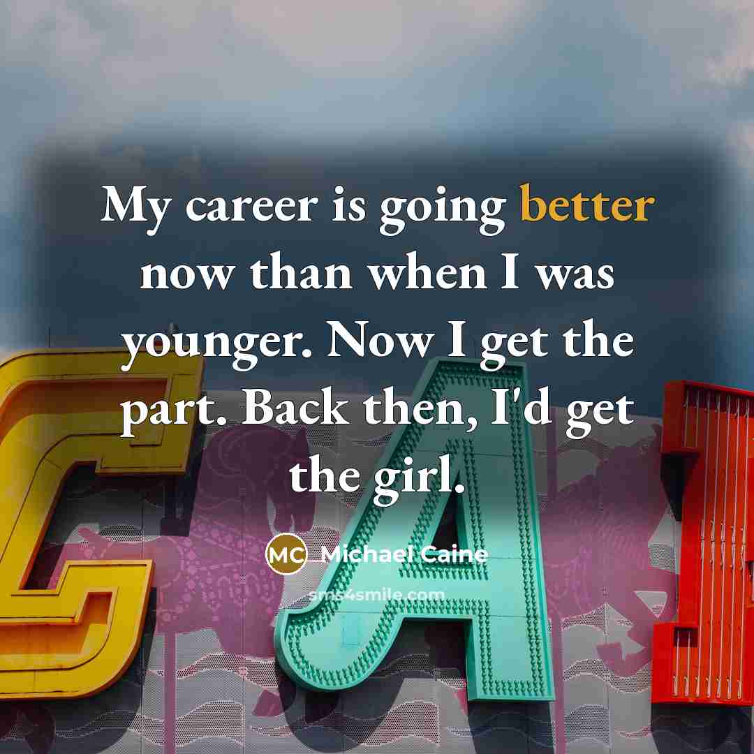 “My career is going better now than when I was younger. Now I get the part. Back then, I'd get the girl.” quote by Michael Caine