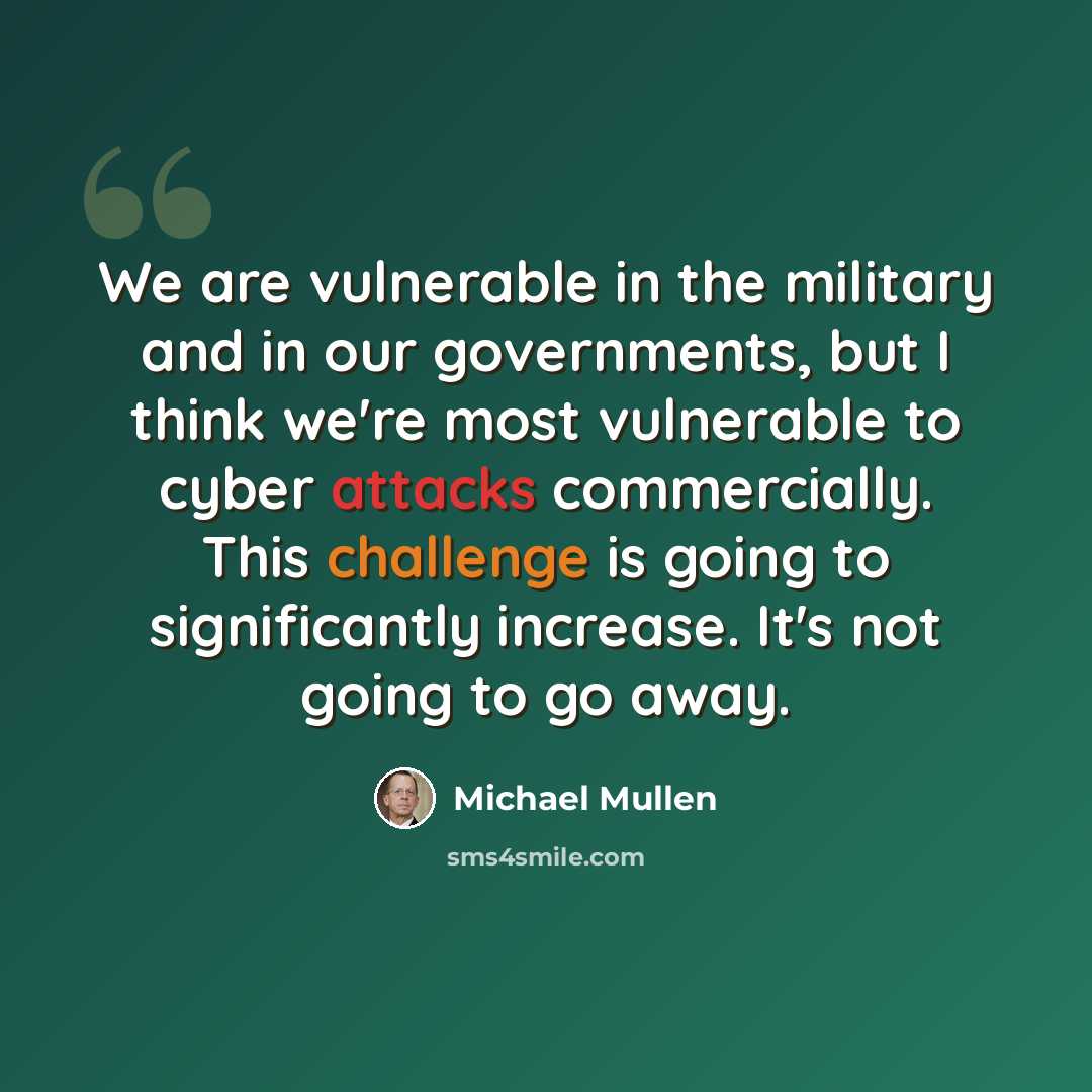 “We are vulnerable in the military and in our governments, but I think we're most vulnerable to cyber attacks commercially. This challenge is going to significantly increase. It's not going to go away.” quote by Michael Mullen