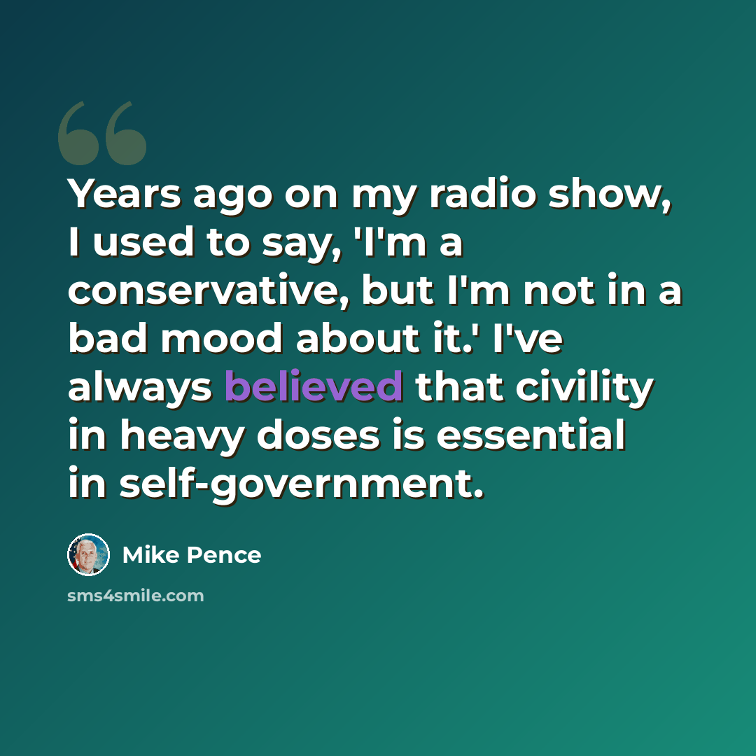 “Years ago on my radio show, I used to say, 'I'm a conservative, but I'm not in a bad mood about it.' I've always believed that civility in heavy doses is essential in self-government.” quote by Mike Pence