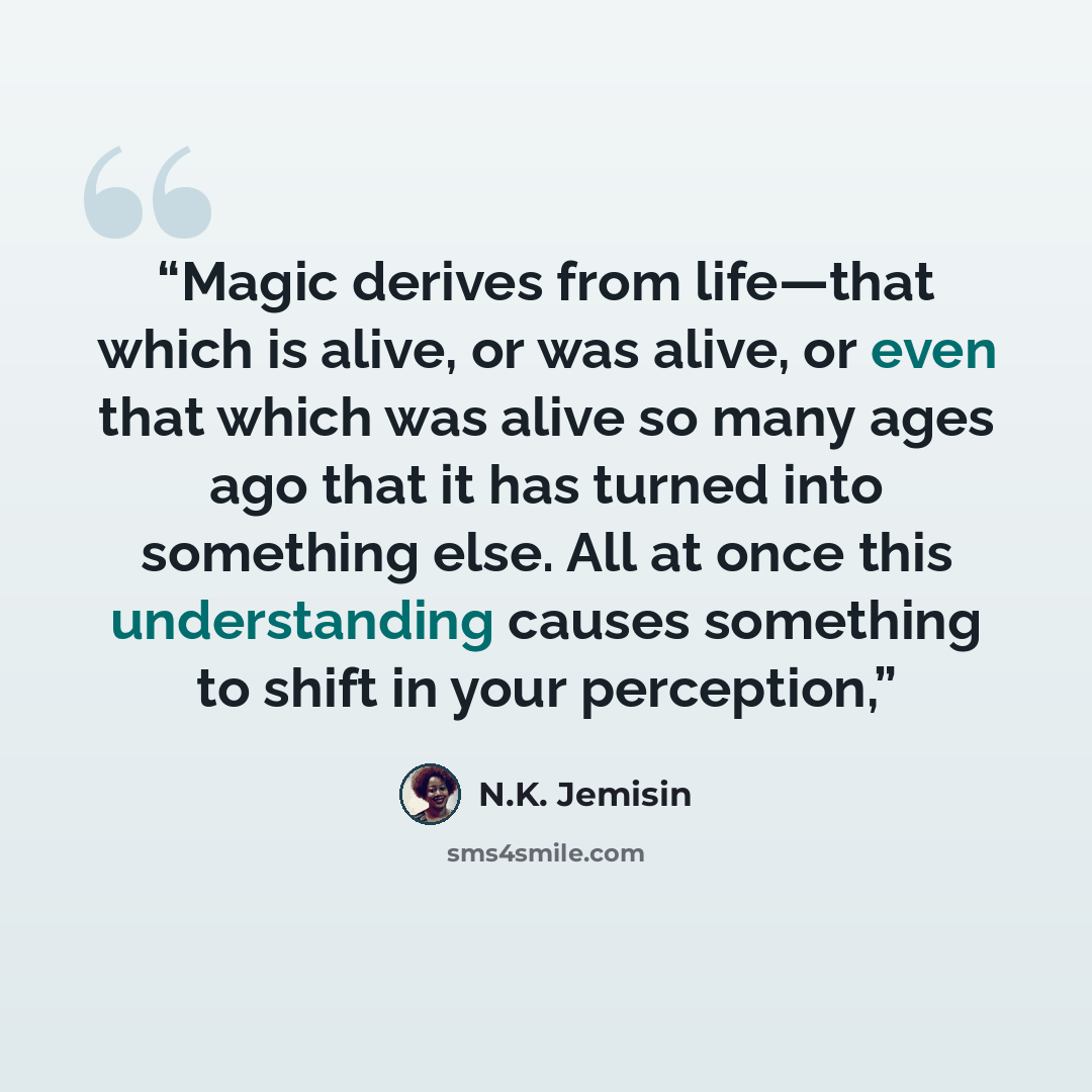 “Magic derives from life—that which is alive, or was alive, or even that which was alive so many ages ago that it has turned into something else. All at once this understanding causes something to shift in your perception,” quote by N.K. Jemisin