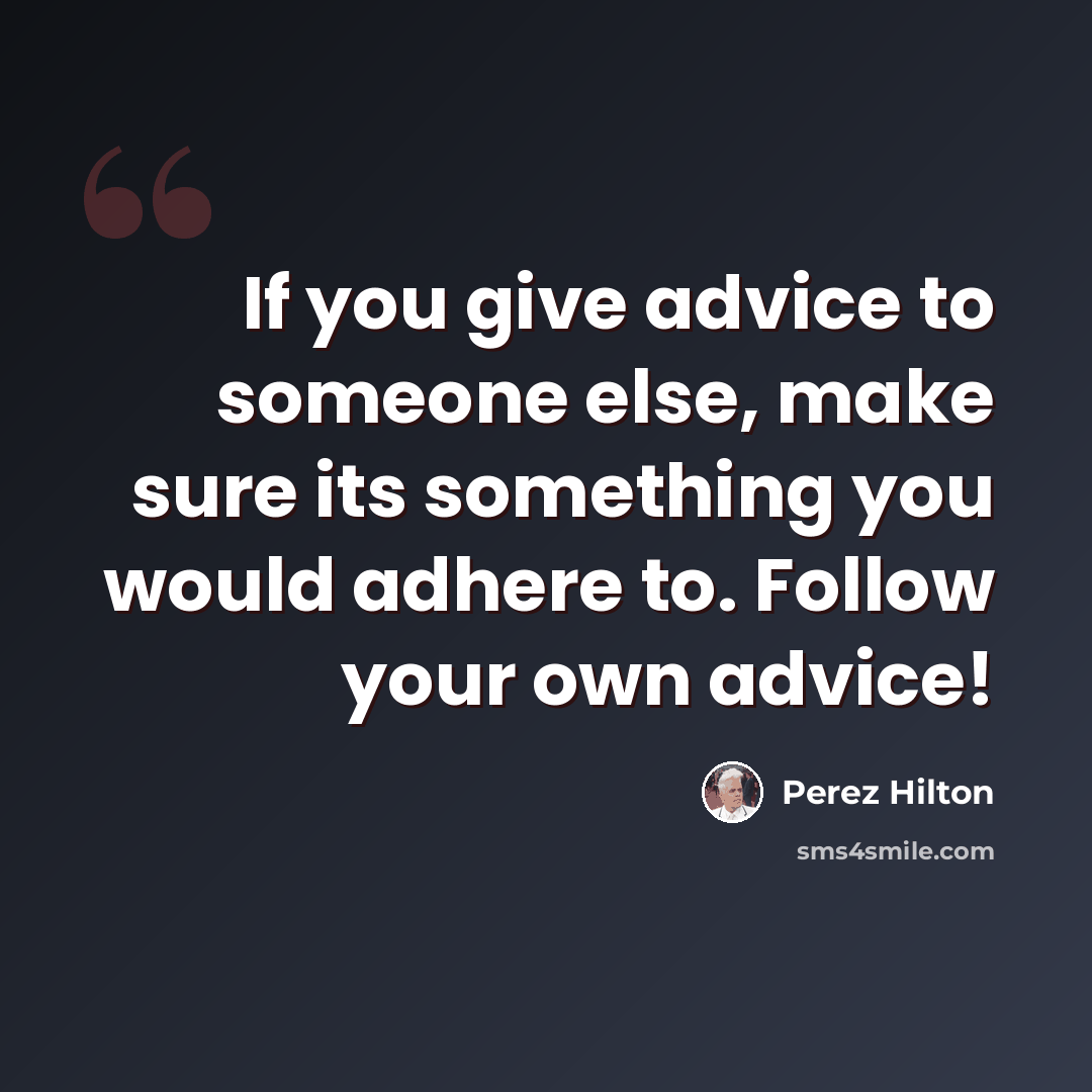 “If you give advice to someone else, make sure its something you would adhere to. Follow your own advice!” quote by Perez Hilton