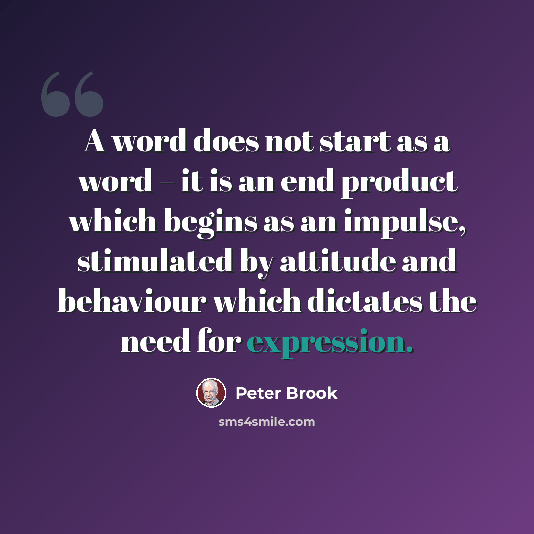 “A word does not start as a word – it is an end product which begins as an impulse, stimulated by attitude and behaviour which dictates the need for expression.” quote by Peter Brook