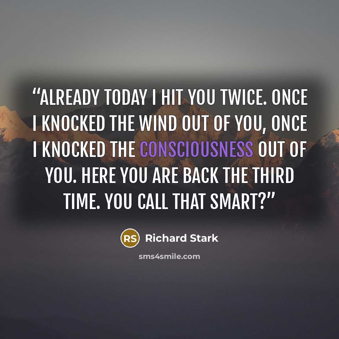 “Already today I hit you twice. Once I knocked the wind out of you, once I knocked the consciousness out of you. Here you are back the third time. You call that smart?” quote by Richard Stark