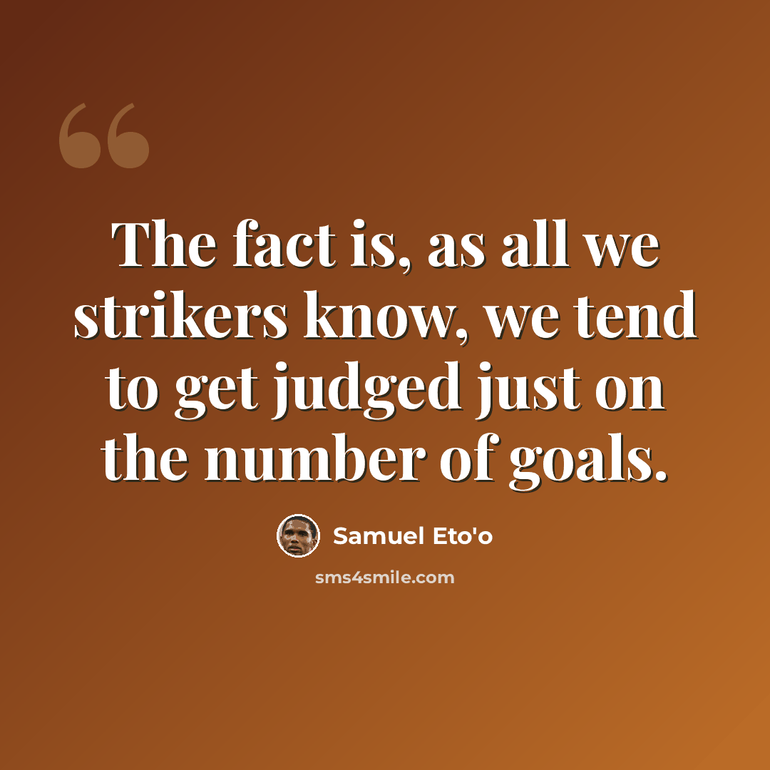 “The fact is, as all we strikers know, we tend to get judged just on the number of goals.” quote by Samuel Eto'o