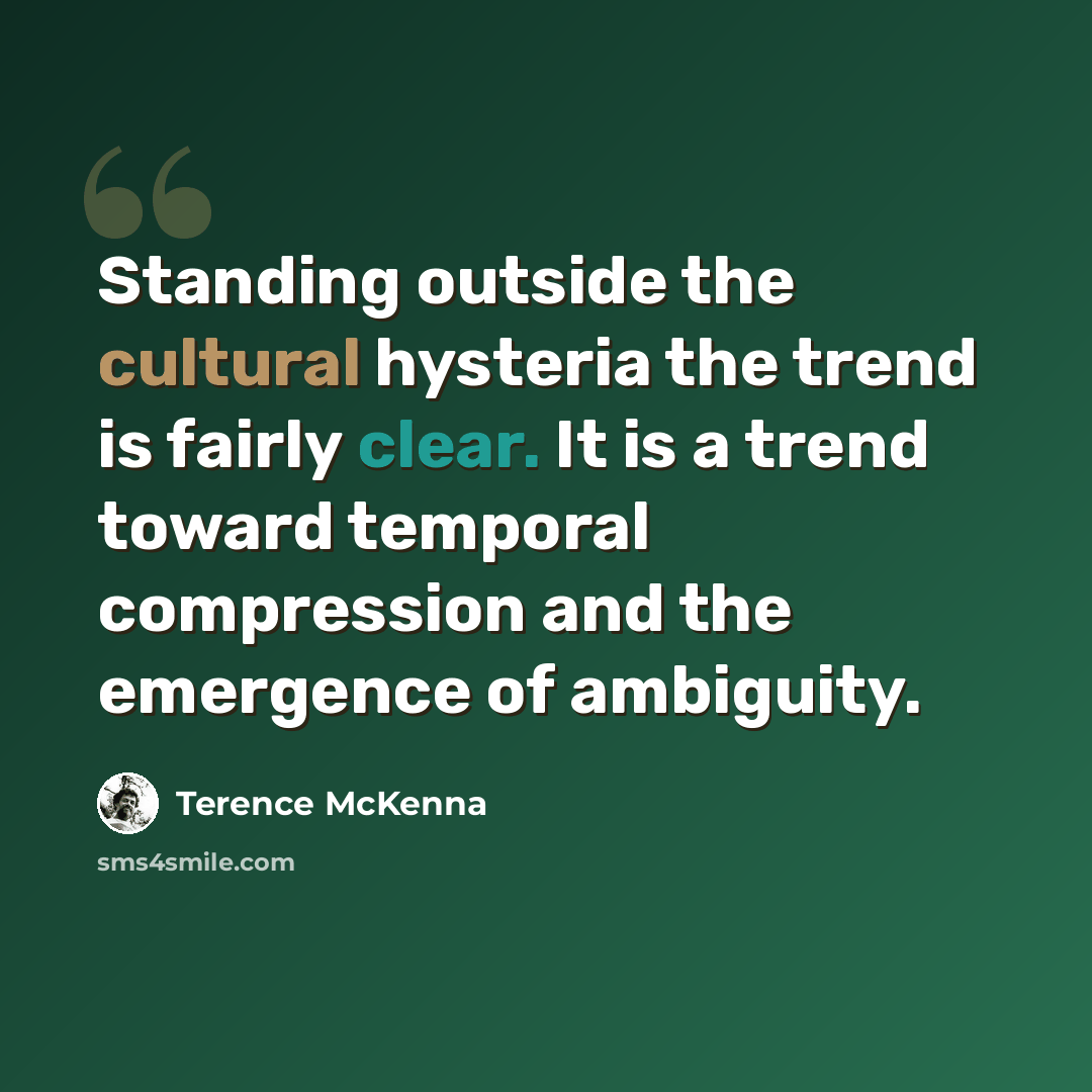 “Standing outside the cultural hysteria the trend is fairly clear. It is a trend toward temporal compression and the emergence of ambiguity.” quote by Terence McKenna