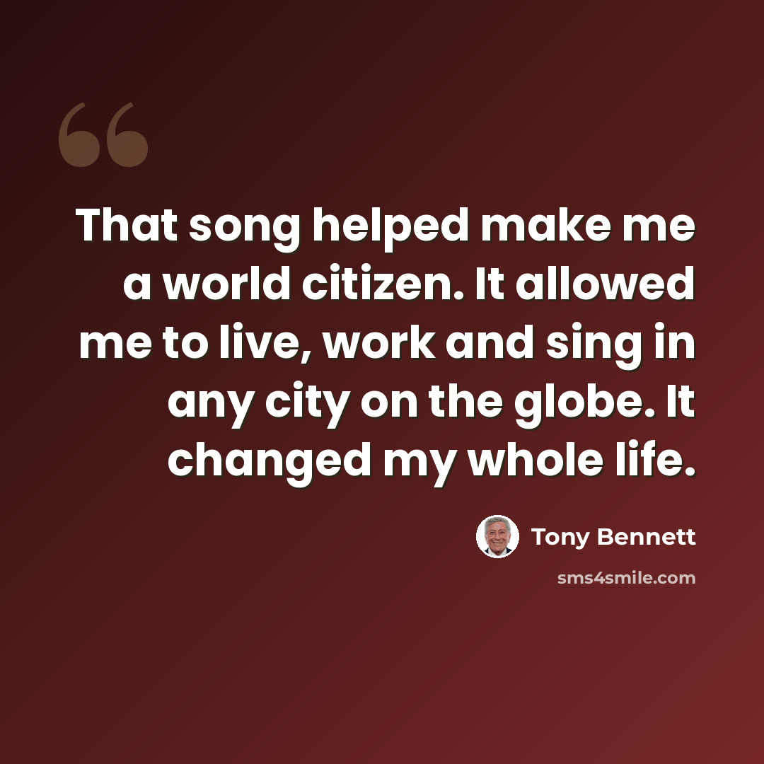 “That song helped make me a world citizen. It allowed me to live, work and sing in any city on the globe. It changed my whole life.” quote by Tony Bennett