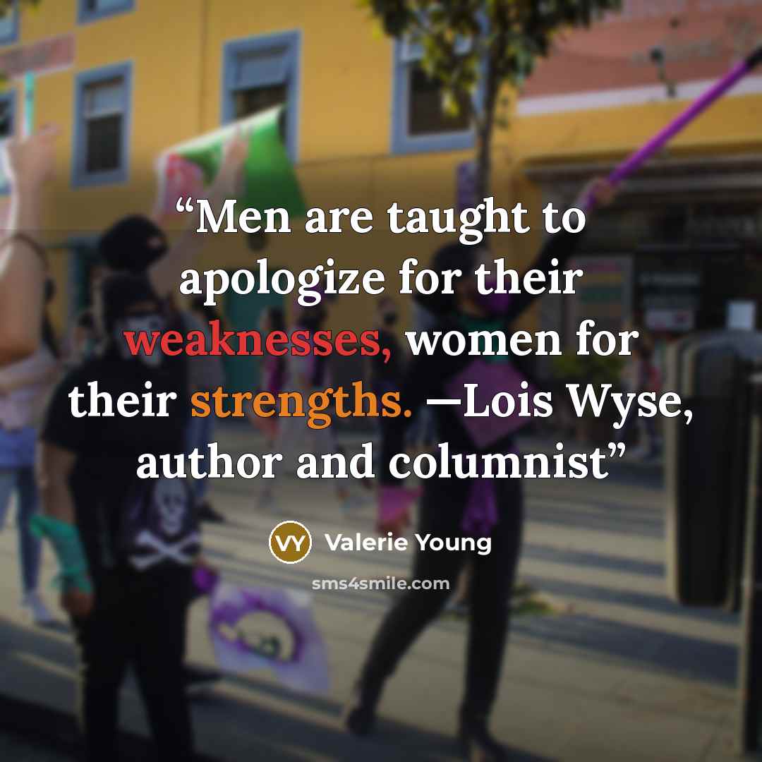 “Men are taught to apologize for their weaknesses, women for their strengths. —Lois Wyse, author and columnist” quote by Valerie Young