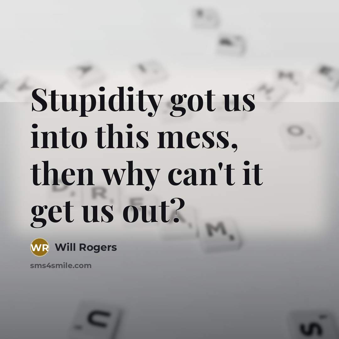 “Stupidity got us into this mess, then why can't it get us out?” quote by Will Rogers