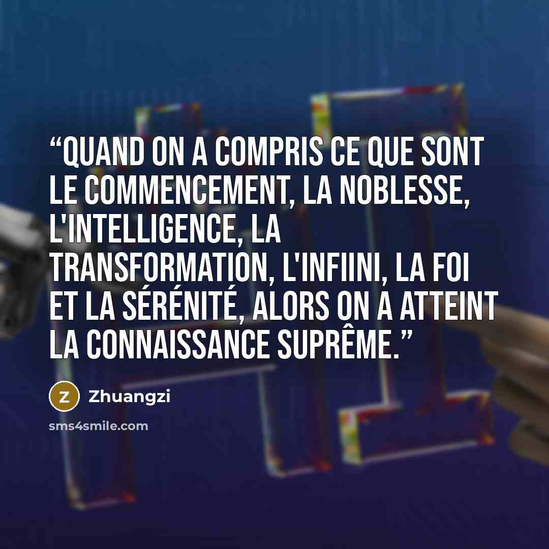 “Quand on a compris ce que sont le commencement, la noblesse, l'intelligence, la transformation, l'infiini, la foi et la sérénité, alors on a atteint la connaissance suprême.” quote by Zhuangzi