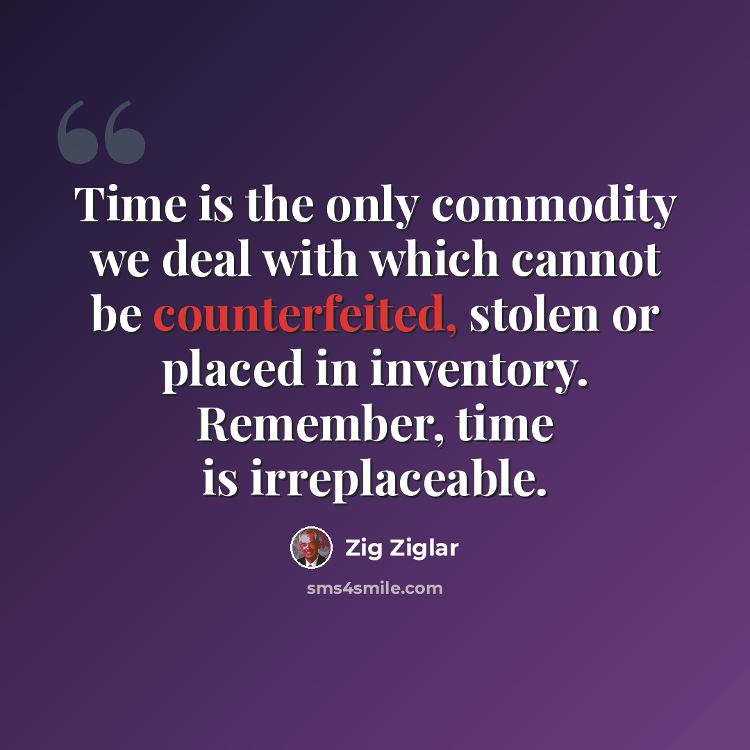 “Time is the only commodity we deal with which cannot be counterfeited, stolen or placed in inventory. Remember, time is irreplaceable.” quote by Zig Ziglar