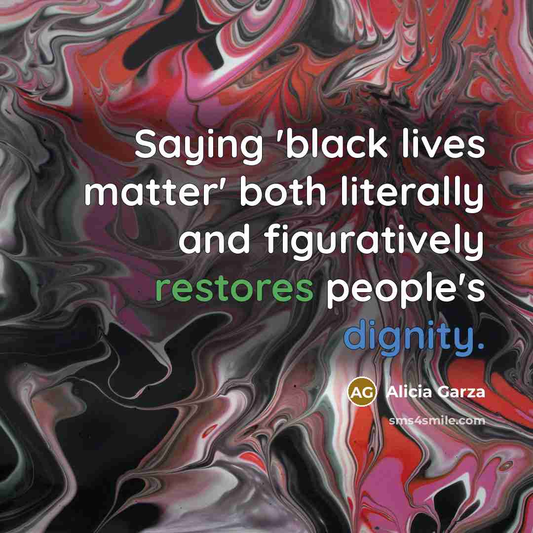 “Saying 'black lives matter' both literally and figuratively restores people's dignity.” quote by Alicia Garza