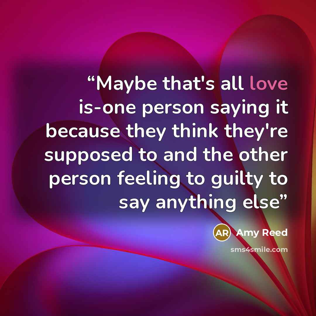 “Maybe that's all love is-one person saying it because they think they're supposed to and the other person feeling to guilty to say anything else” quote by Amy Reed