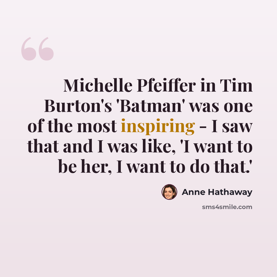 “Michelle Pfeiffer in Tim Burton's 'Batman' was one of the most inspiring - I saw that and I was like, 'I want to be her, I want to do that.'” quote by Anne Hathaway