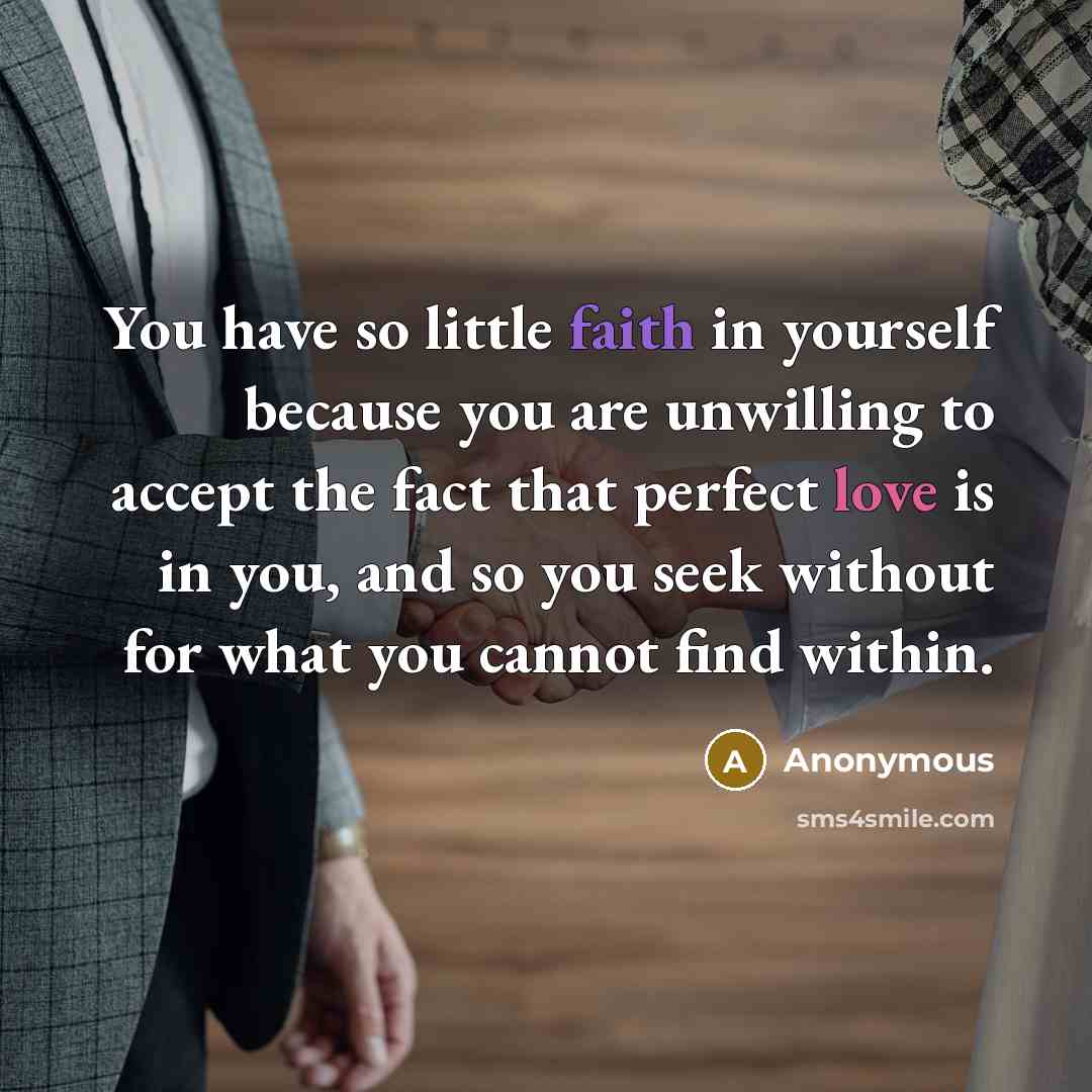 “You have so little faith in yourself because you are unwilling to accept the fact that perfect love is in you, and so you seek without for what you cannot find within.” quote by Anonymous