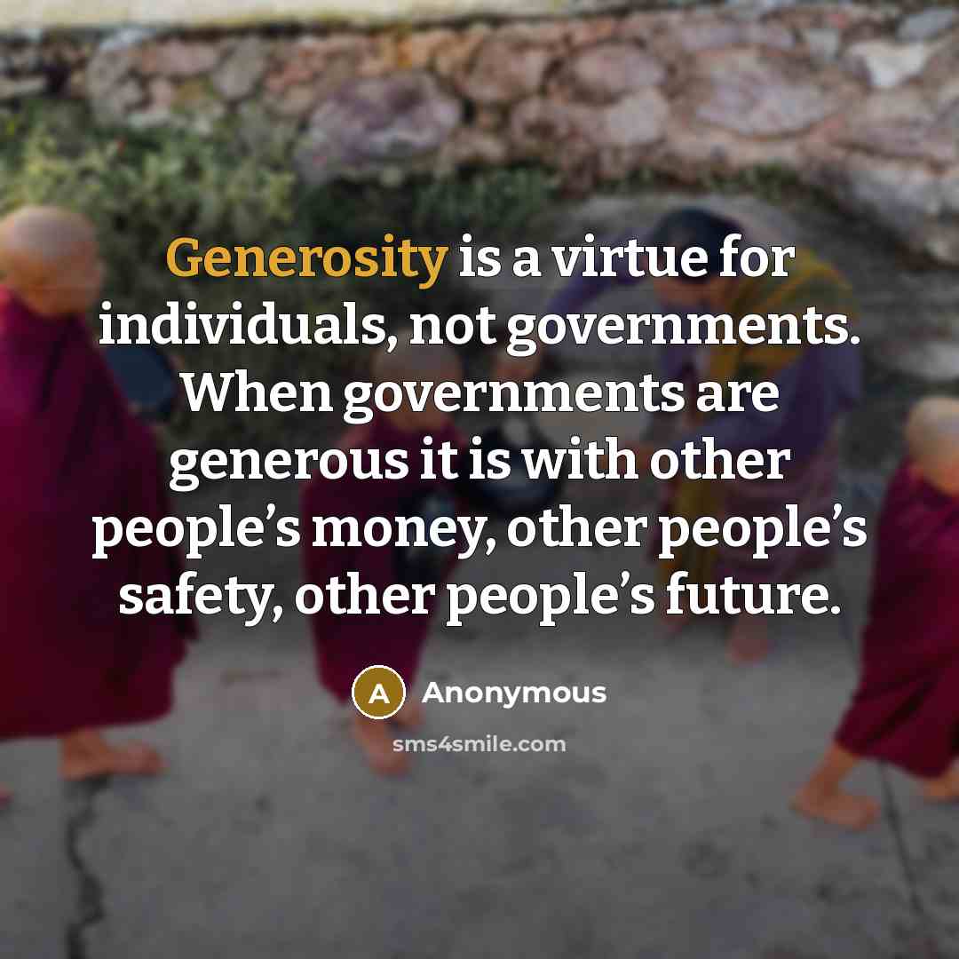“Generosity is a virtue for individuals, not governments. When governments are generous it is with other people’s money, other people’s safety, other people’s future.” quote by Anonymous
