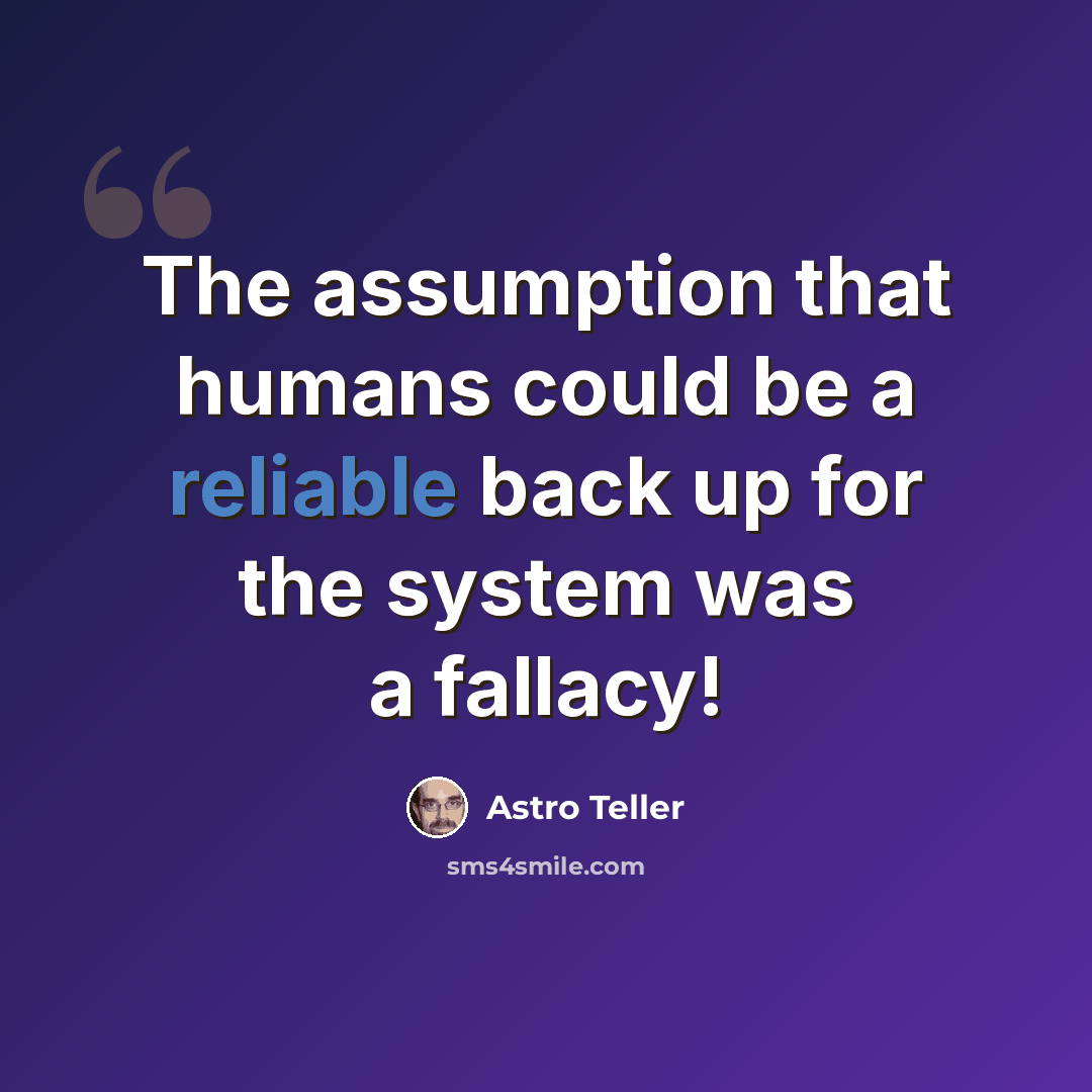 “The assumption that humans could be a reliable back up for the system was a fallacy!” quote by Astro Teller