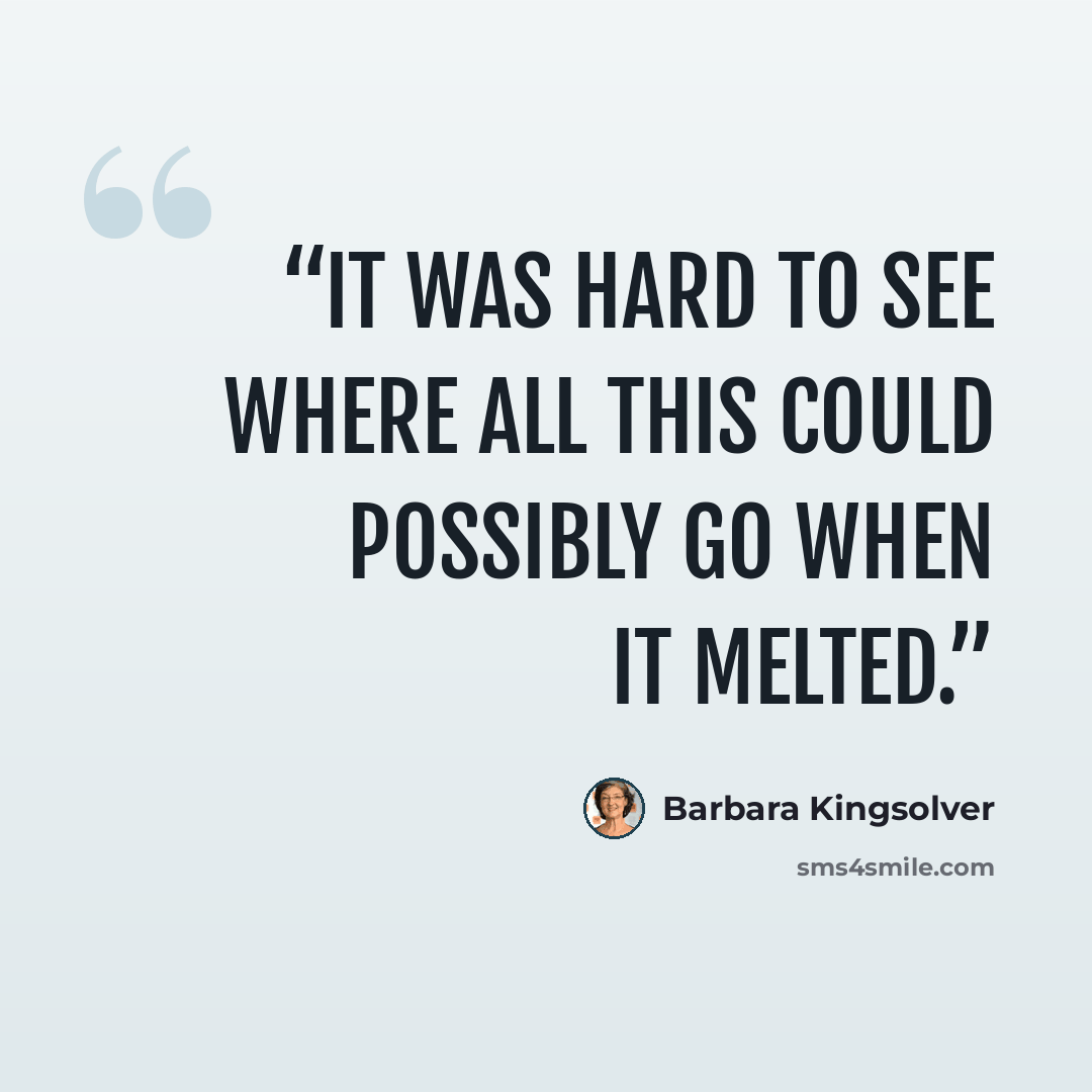 “It was hard to see where all this could possibly go when it melted.” quote by Barbara Kingsolver