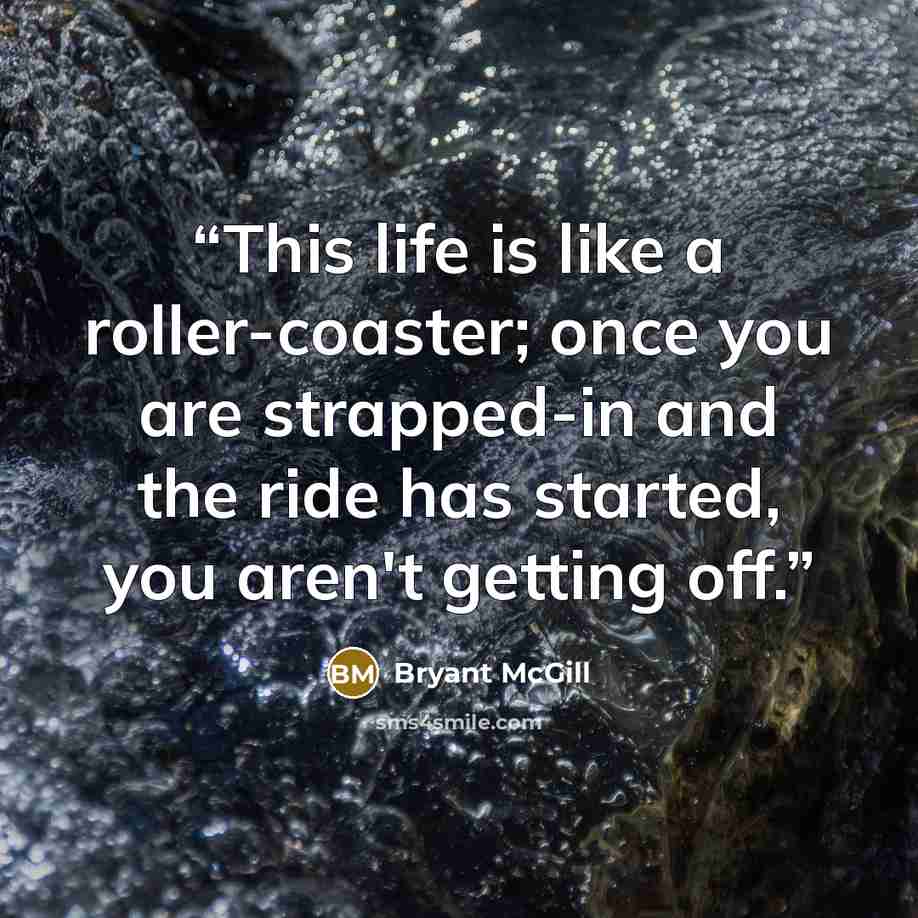 “This life is like a roller-coaster; once you are strapped-in and the ride has started, you aren't getting off.” quote by Bryant McGill