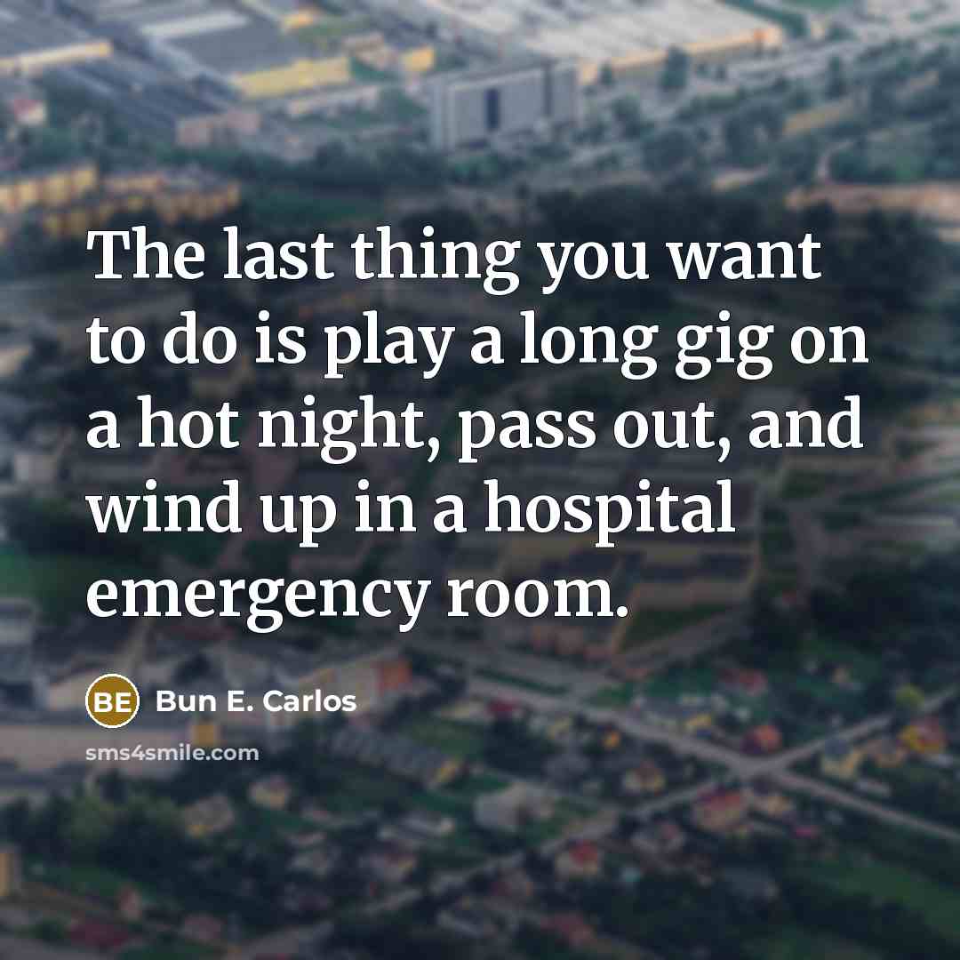 “The last thing you want to do is play a long gig on a hot night, pass out, and wind up in a hospital emergency room.” quote by Bun E. Carlos