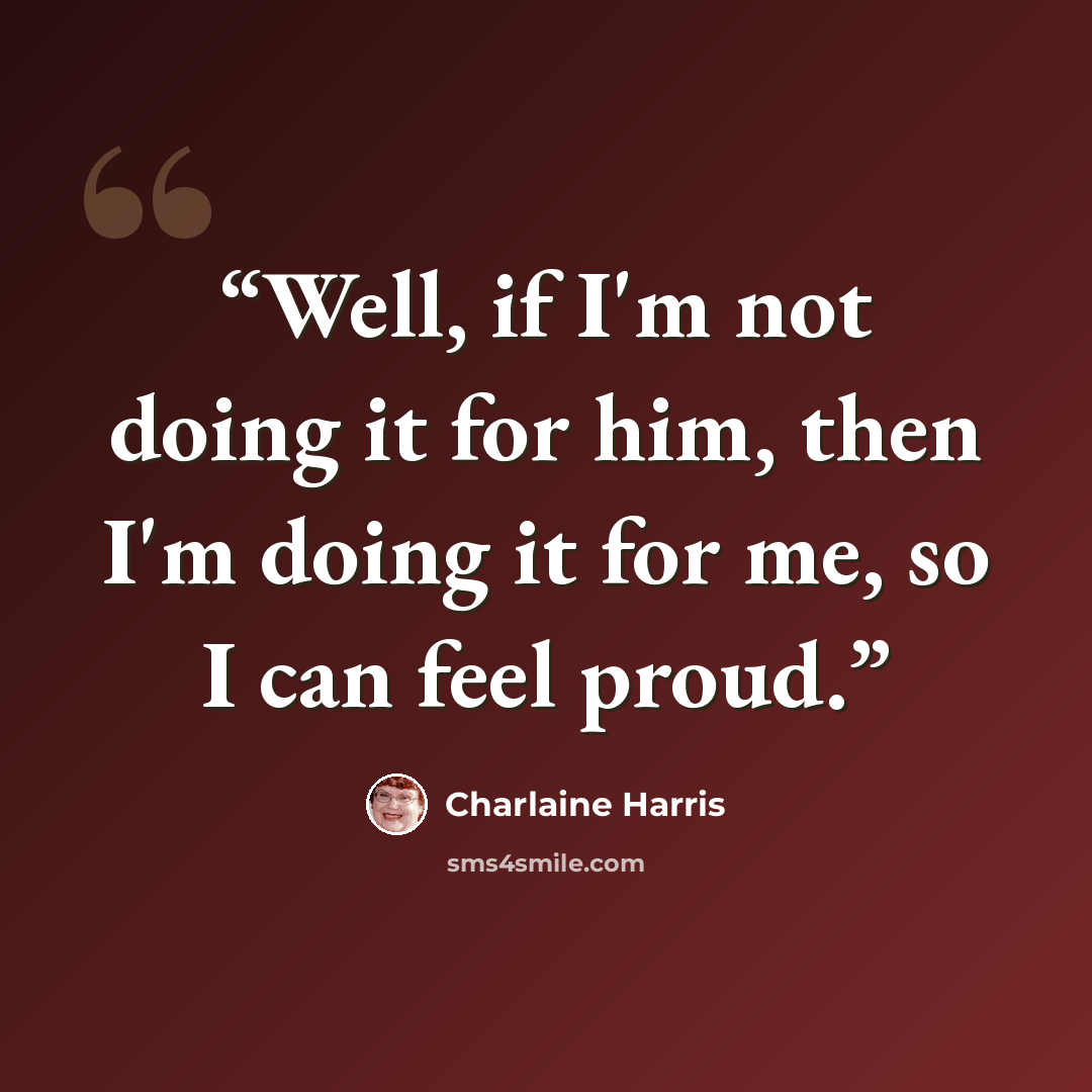 “Well, if I'm not doing it for him, then I'm doing it for me, so I can feel proud.” quote by Charlaine Harris