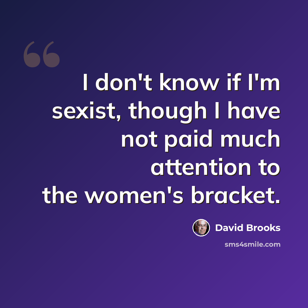 “I don't know if I'm sexist, though I have not paid much attention to the women's bracket.” quote by David Brooks