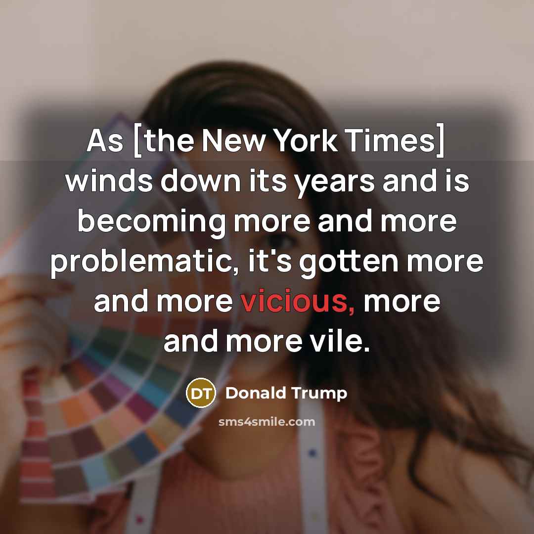 “As [the New York Times] winds down its years and is becoming more and more problematic, it's gotten more and more vicious, more and more vile.” quote by Donald Trump