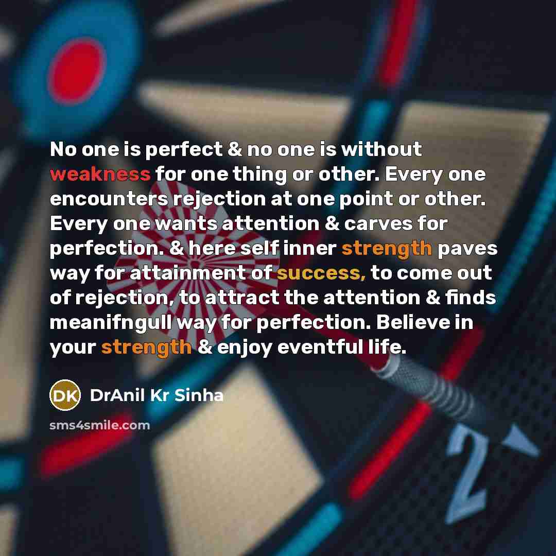 “No one is perfect & no one is without weakness for one thing or other. Every one encounters rejection at one point or other. Every one wants attention & carves for perfection. & here self inner strength paves way for attainment of success, to come out of rejection, to attract the attention & finds…” quote by DrAnil Kr Sinha