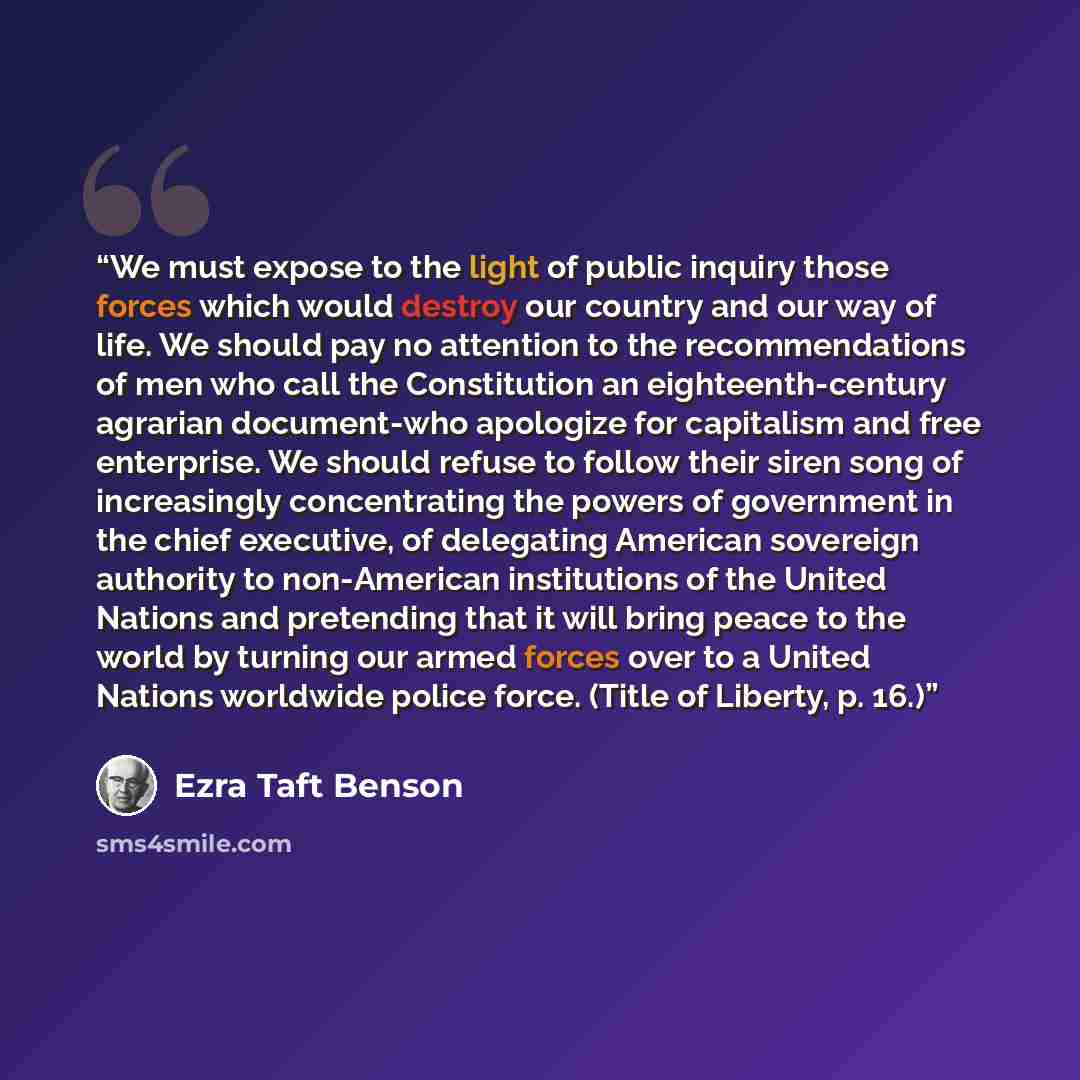 “We must expose to the light of public inquiry those forces which would destroy our country and our way of life. We should pay no attention to the recommendations of men who call the Constitution an eighteenth-century agrarian document-who apologize for capitalism and free enterprise. We should…” quote by Ezra Taft Benson