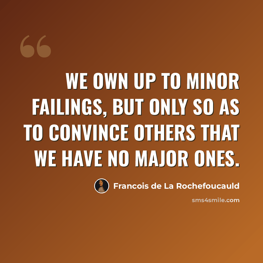 “We own up to minor failings, but only so as to convince others that we have no major ones.” quote by Francois de La Rochefoucauld