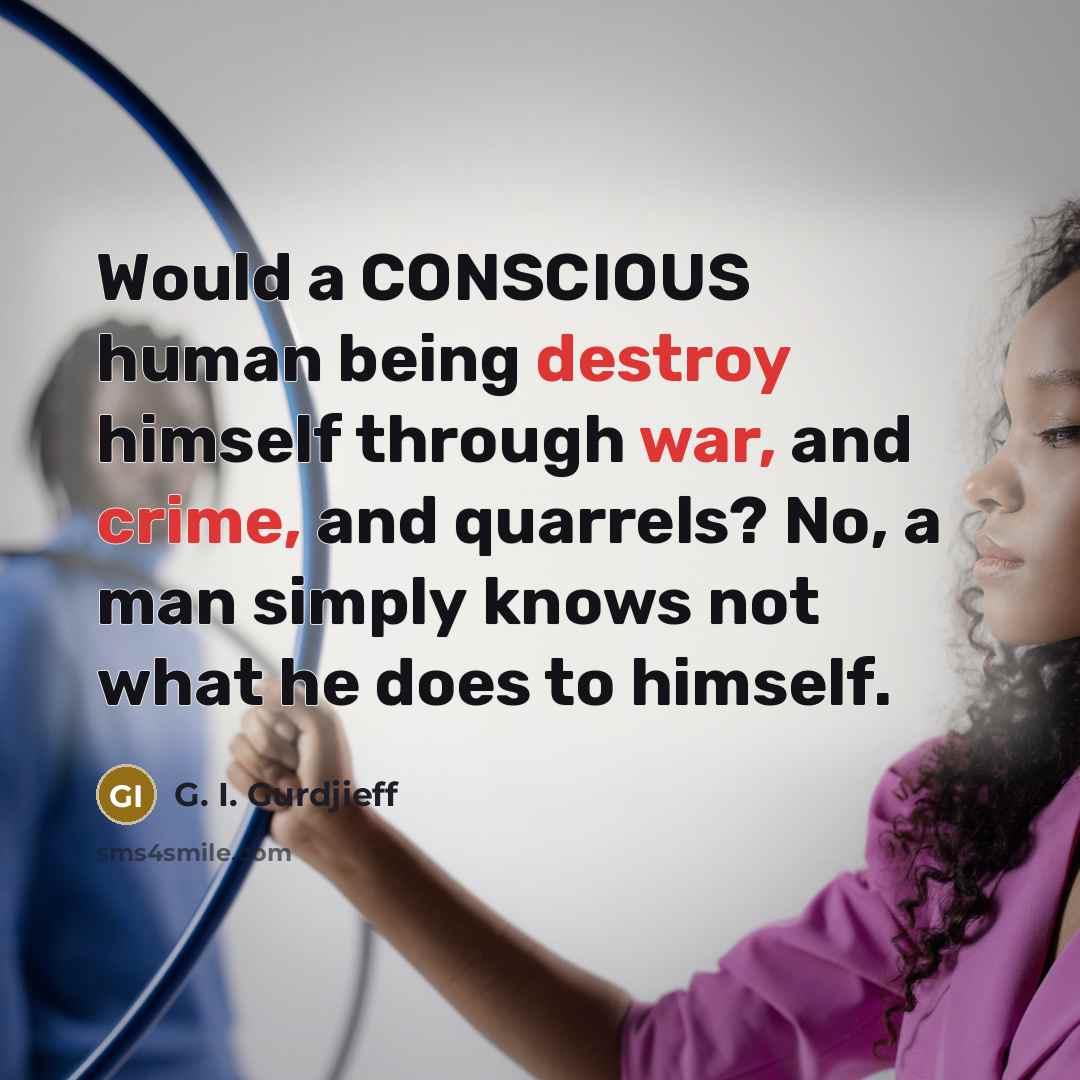 “Would a CONSCIOUS human being destroy himself through war, and crime, and quarrels? No, a man simply knows not what he does to himself.” quote by G. I. Gurdjieff
