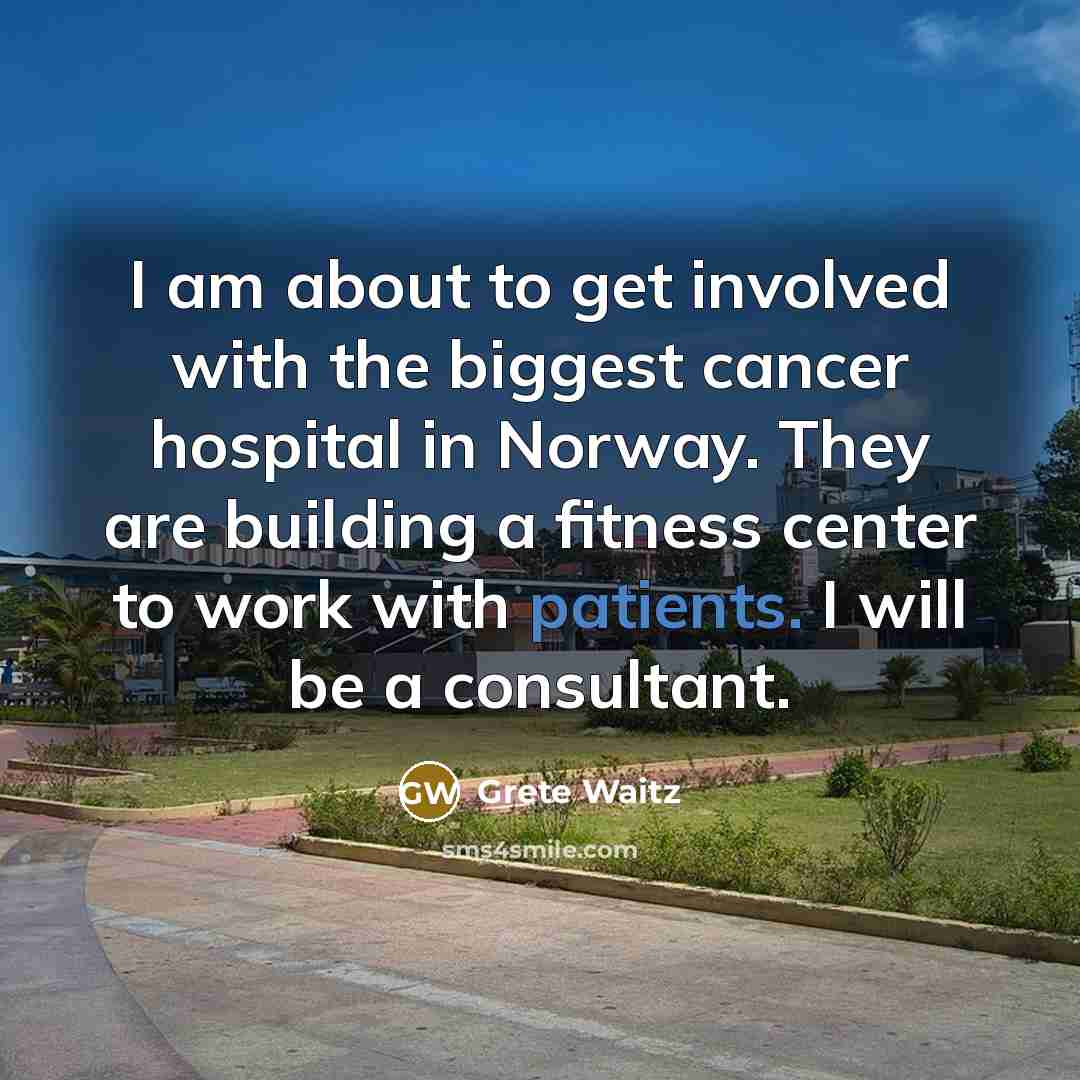 “I am about to get involved with the biggest cancer hospital in Norway. They are building a fitness center to work with patients. I will be a consultant.” quote by Grete Waitz