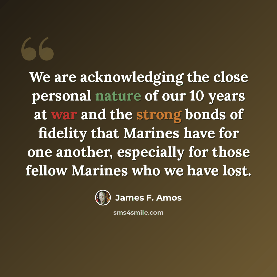 “We are acknowledging the close personal nature of our 10 years at war and the strong bonds of fidelity that Marines have for one another, especially for those fellow Marines who we have lost.” quote by James F. Amos
