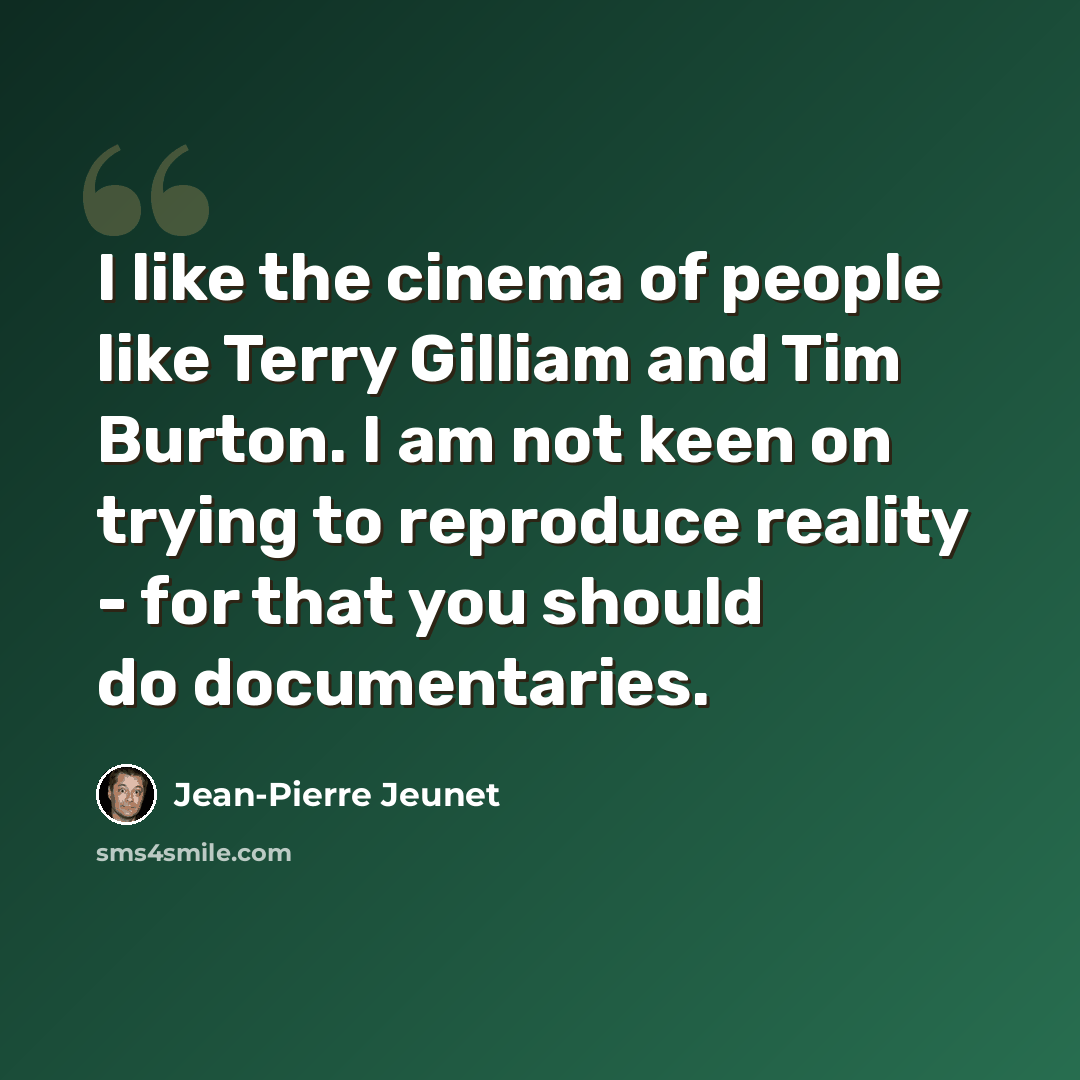 “I like the cinema of people like Terry Gilliam and Tim Burton. I am not keen on trying to reproduce reality - for that you should do documentaries.” quote by Jean-Pierre Jeunet