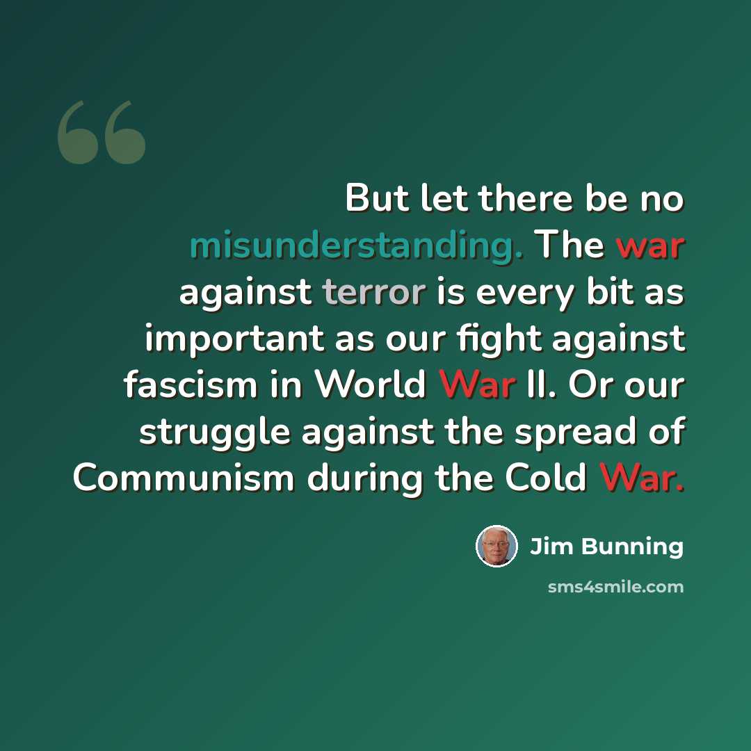 “But let there be no misunderstanding. The war against terror is every bit as important as our fight against fascism in World War II. Or our struggle against the spread of Communism during the Cold War.” quote by Jim Bunning